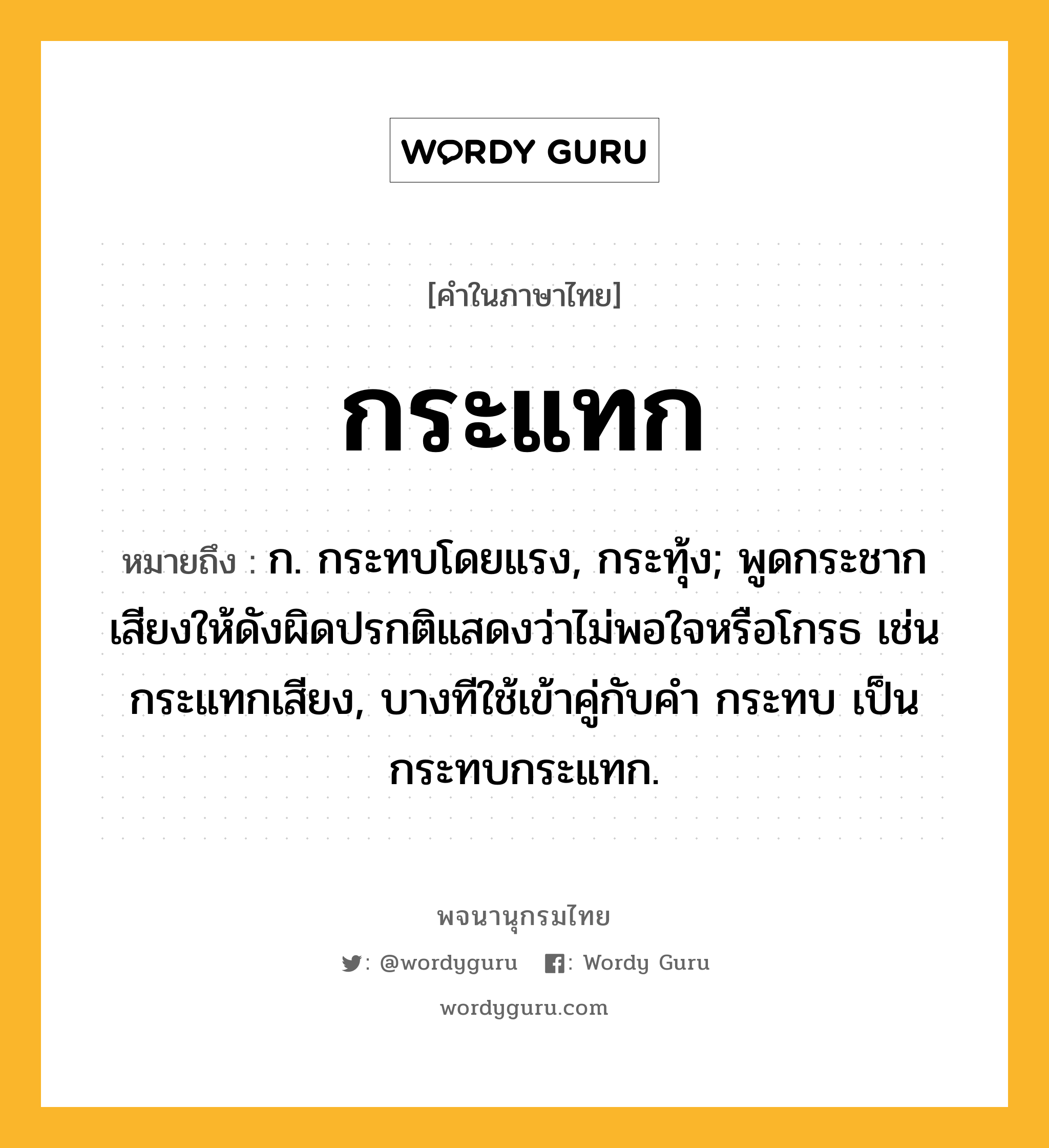 กระแทก ความหมาย หมายถึงอะไร?, คำในภาษาไทย กระแทก หมายถึง ก. กระทบโดยแรง, กระทุ้ง; พูดกระชากเสียงให้ดังผิดปรกติแสดงว่าไม่พอใจหรือโกรธ เช่น กระแทกเสียง, บางทีใช้เข้าคู่กับคํา กระทบ เป็น กระทบกระแทก.