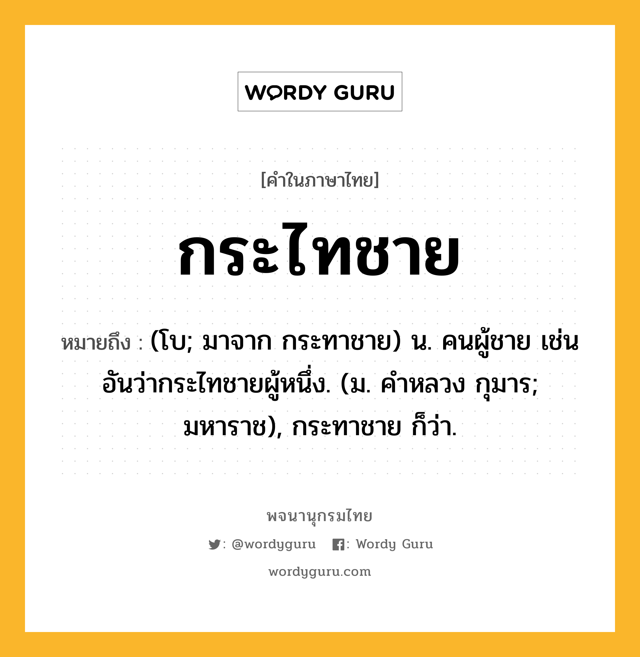 กระไทชาย ความหมาย หมายถึงอะไร?, คำในภาษาไทย กระไทชาย หมายถึง (โบ; มาจาก กระทาชาย) น. คนผู้ชาย เช่น อันว่ากระไทชายผู้หนึ่ง. (ม. คําหลวง กุมาร; มหาราช), กระทาชาย ก็ว่า.