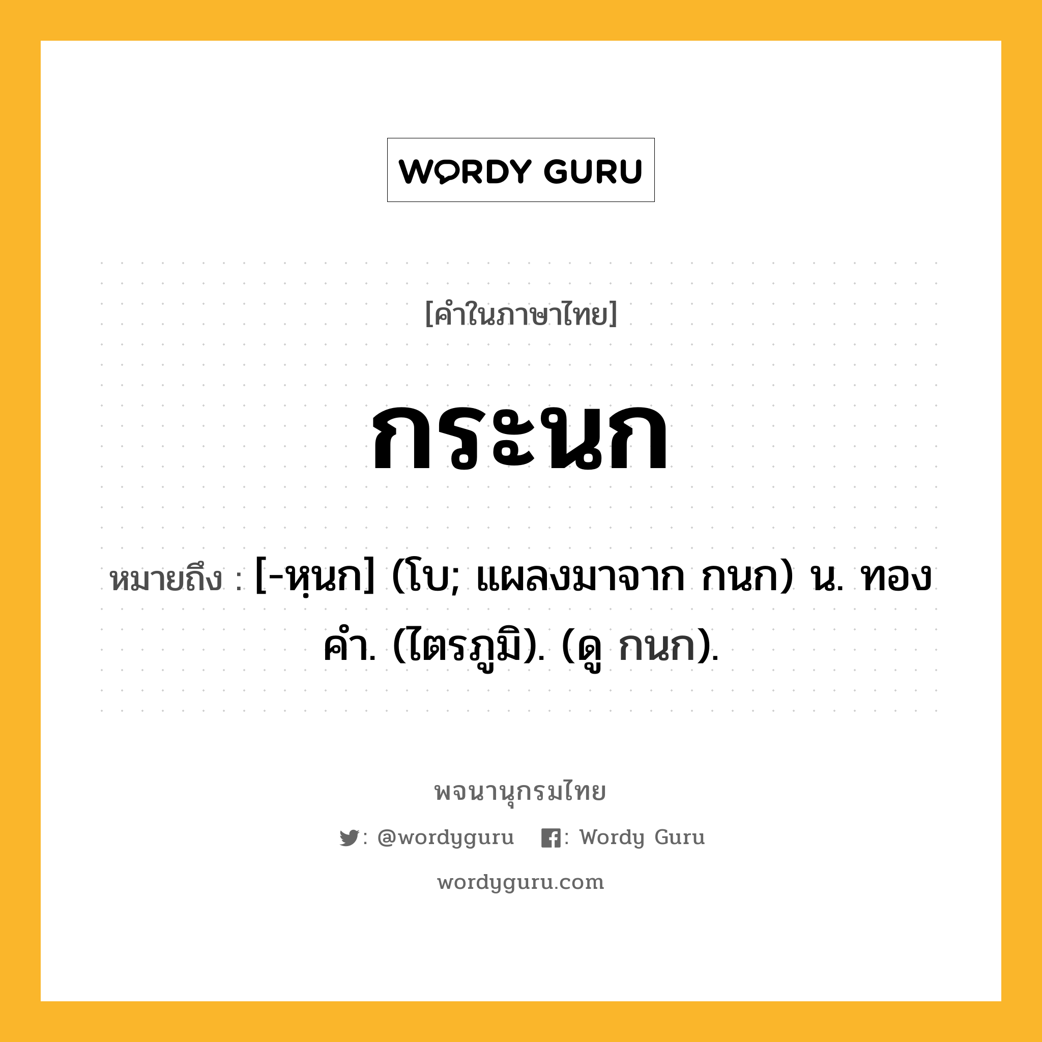 กระนก ความหมาย หมายถึงอะไร?, คำในภาษาไทย กระนก หมายถึง [-หฺนก] (โบ; แผลงมาจาก กนก) น. ทองคํา. (ไตรภูมิ). (ดู กนก).