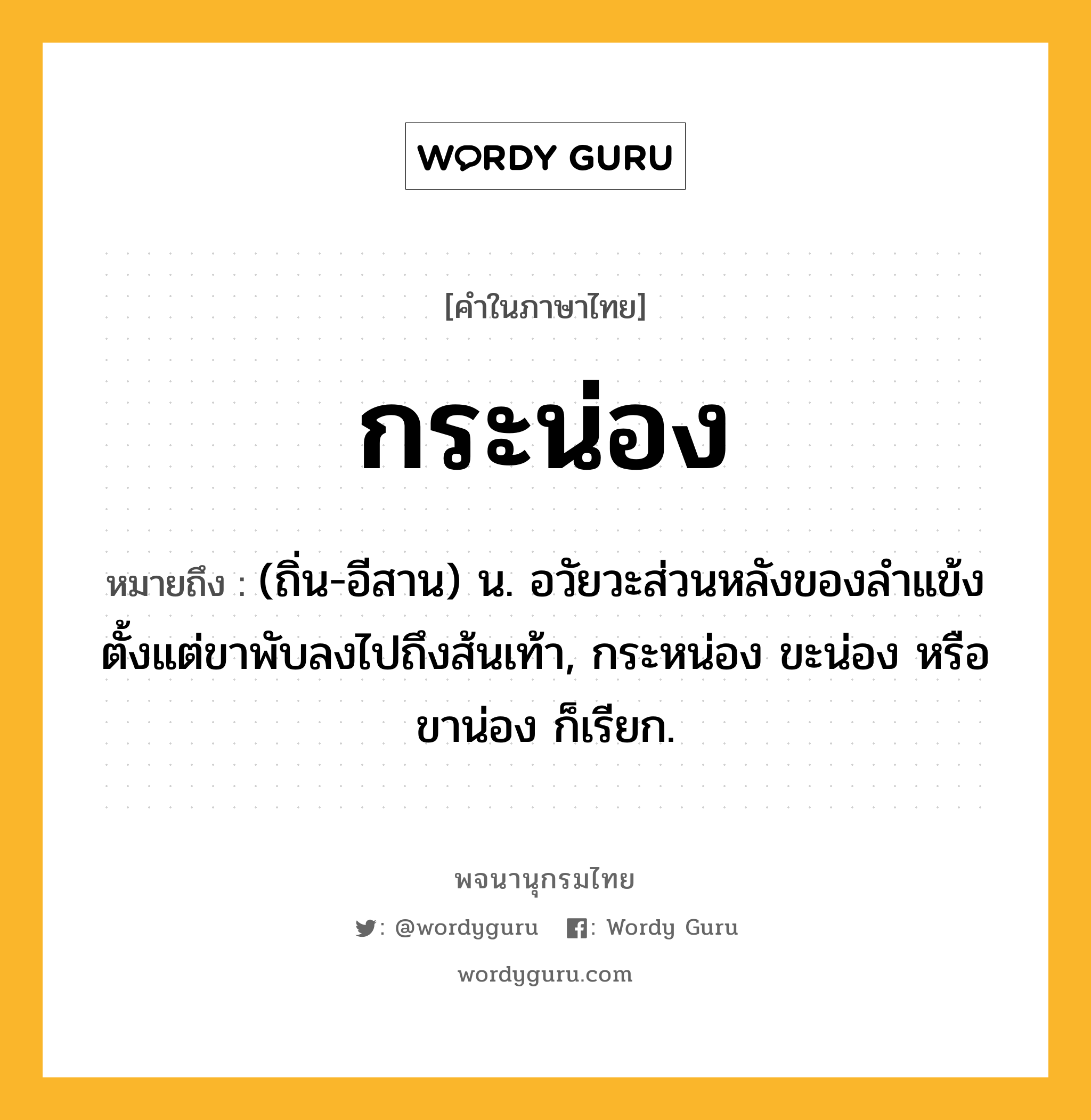 กระน่อง ความหมาย หมายถึงอะไร?, คำในภาษาไทย กระน่อง หมายถึง (ถิ่น-อีสาน) น. อวัยวะส่วนหลังของลำแข้ง ตั้งแต่ขาพับลงไปถึงส้นเท้า, กระหน่อง ขะน่อง หรือ ขาน่อง ก็เรียก.