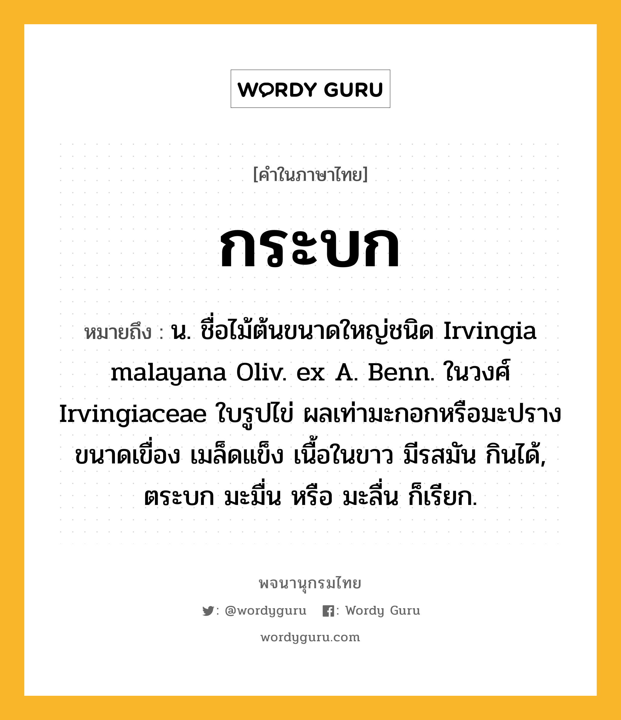 กระบก ความหมาย หมายถึงอะไร?, คำในภาษาไทย กระบก หมายถึง น. ชื่อไม้ต้นขนาดใหญ่ชนิด Irvingia malayana Oliv. ex A. Benn. ในวงศ์ Irvingiaceae ใบรูปไข่ ผลเท่ามะกอกหรือมะปรางขนาดเขื่อง เมล็ดแข็ง เนื้อในขาว มีรสมัน กินได้, ตระบก มะมื่น หรือ มะลื่น ก็เรียก.