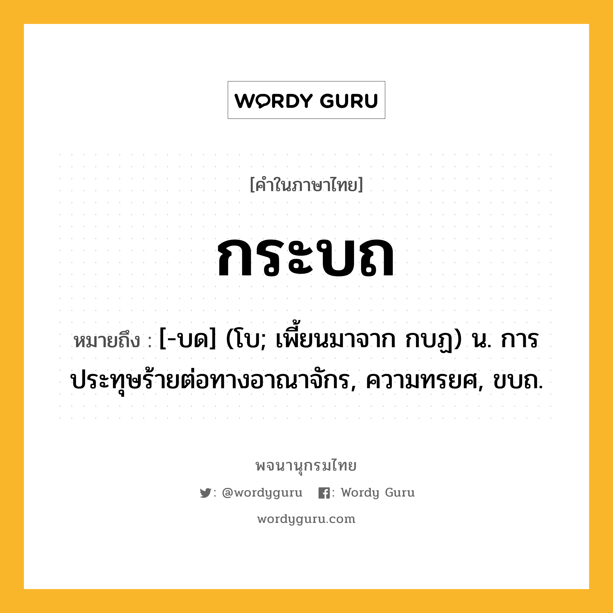 กระบถ ความหมาย หมายถึงอะไร?, คำในภาษาไทย กระบถ หมายถึง [-บด] (โบ; เพี้ยนมาจาก กบฏ) น. การประทุษร้ายต่อทางอาณาจักร, ความทรยศ, ขบถ.