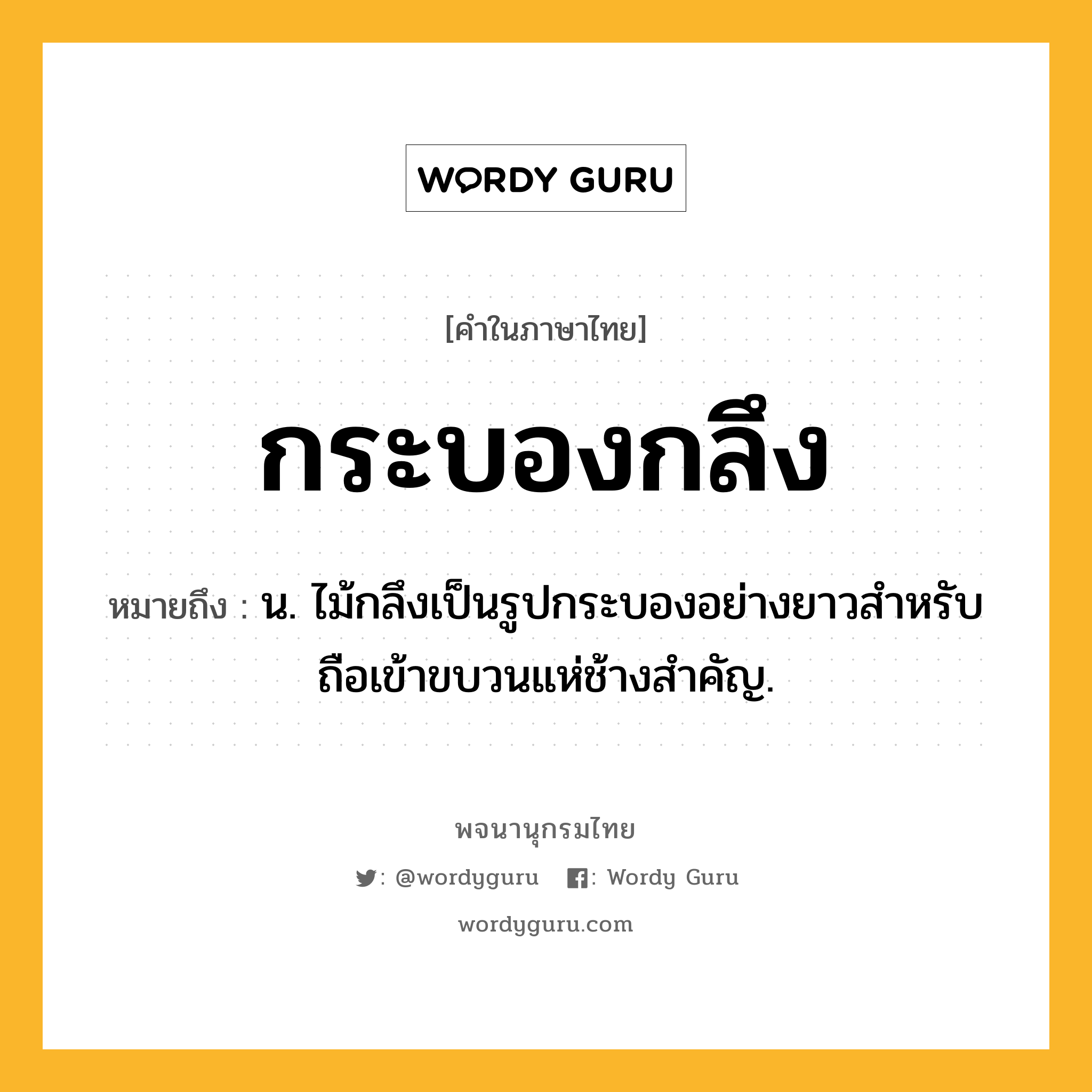 กระบองกลึง ความหมาย หมายถึงอะไร?, คำในภาษาไทย กระบองกลึง หมายถึง น. ไม้กลึงเป็นรูปกระบองอย่างยาวสําหรับถือเข้าขบวนแห่ช้างสําคัญ.