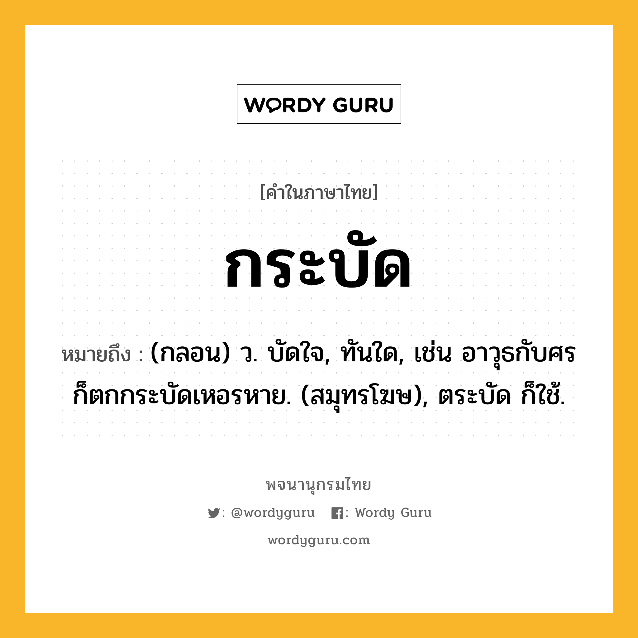 กระบัด ความหมาย หมายถึงอะไร?, คำในภาษาไทย กระบัด หมายถึง (กลอน) ว. บัดใจ, ทันใด, เช่น อาวุธกับศรก็ตกกระบัดเหอรหาย. (สมุทรโฆษ), ตระบัด ก็ใช้.