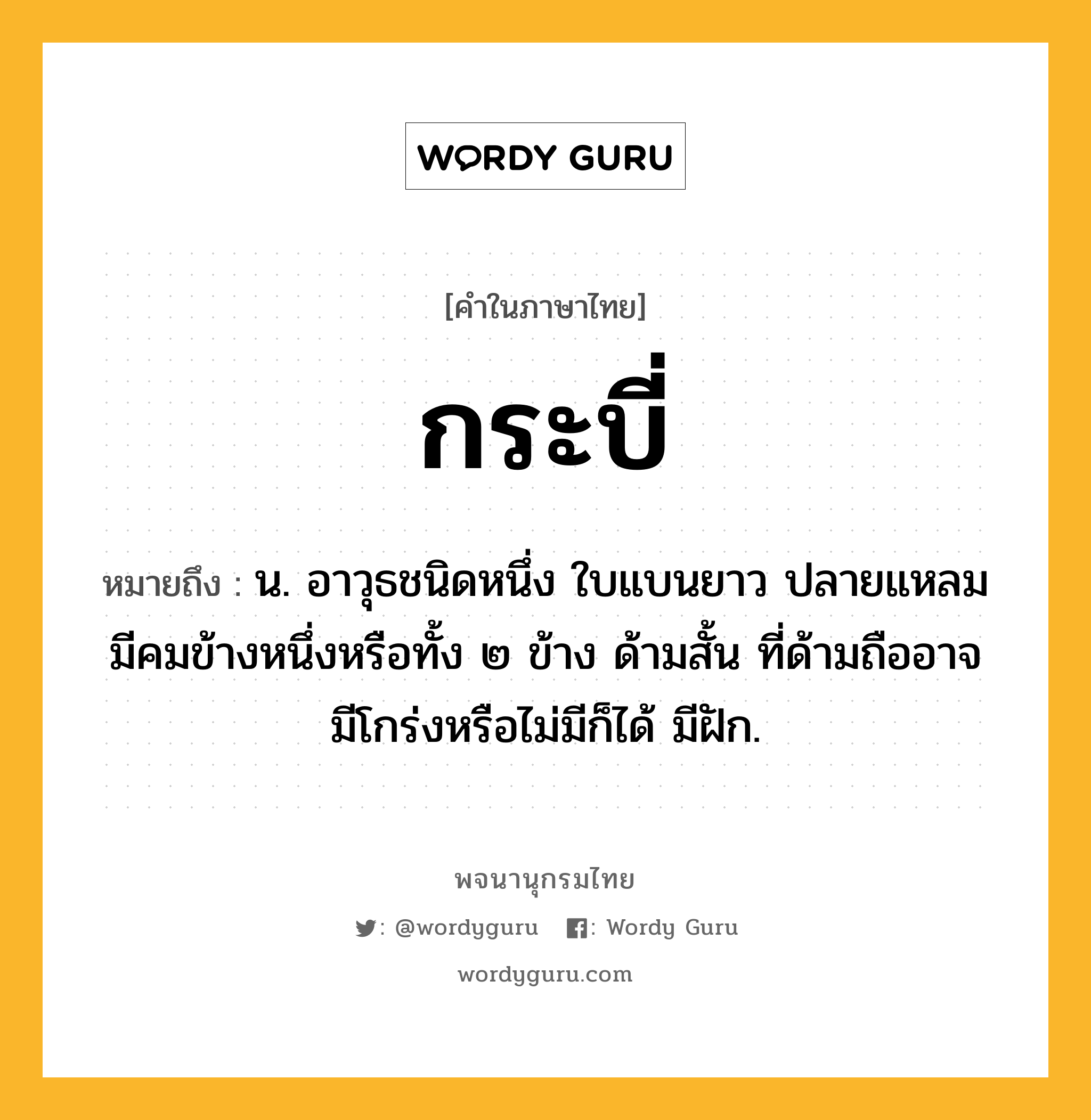 กระบี่ ความหมาย หมายถึงอะไร?, คำในภาษาไทย กระบี่ หมายถึง น. อาวุธชนิดหนึ่ง ใบแบนยาว ปลายแหลม มีคมข้างหนึ่งหรือทั้ง ๒ ข้าง ด้ามสั้น ที่ด้ามถืออาจมีโกร่งหรือไม่มีก็ได้ มีฝัก.