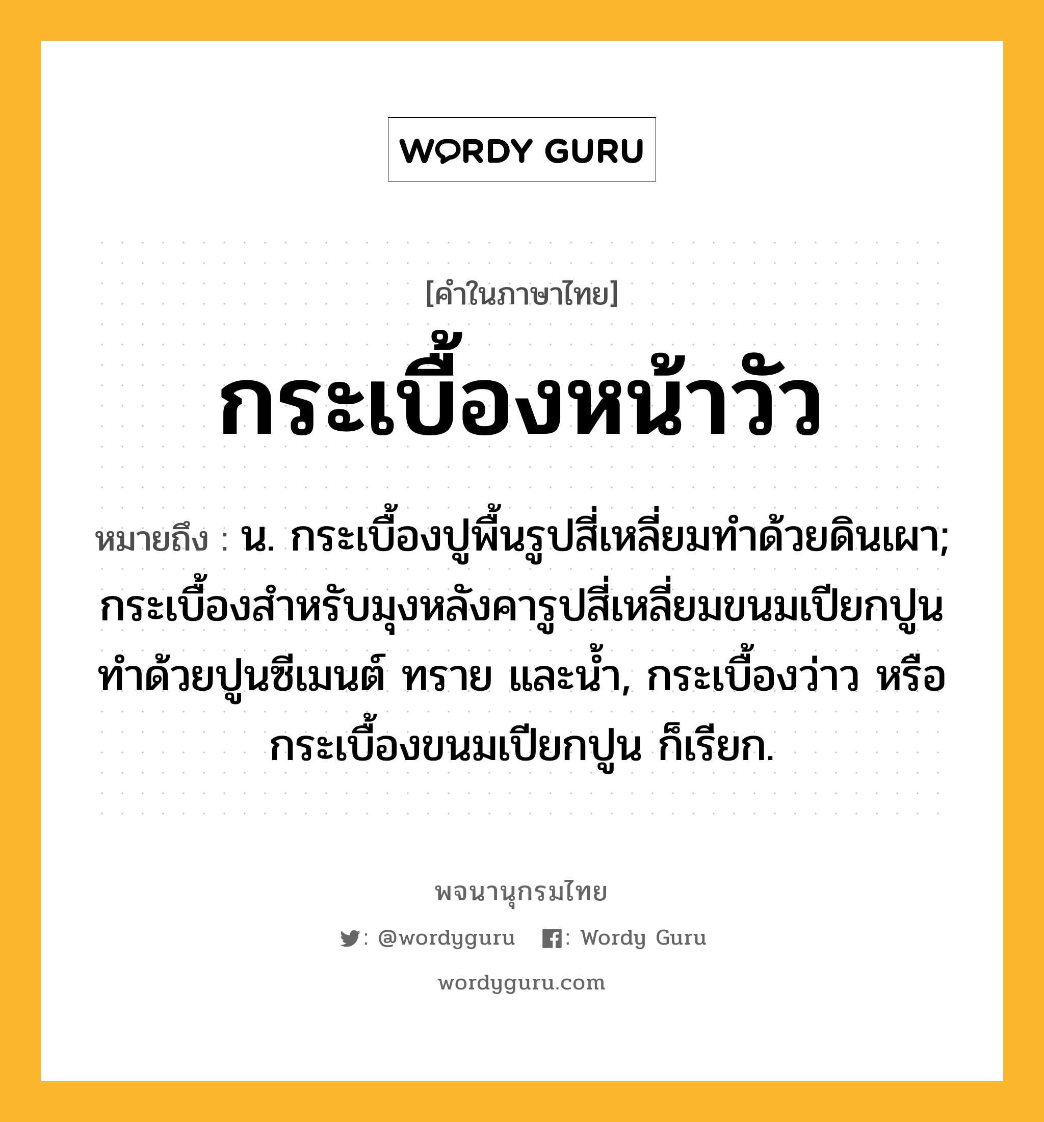 กระเบื้องหน้าวัว ความหมาย หมายถึงอะไร?, คำในภาษาไทย กระเบื้องหน้าวัว หมายถึง น. กระเบื้องปูพื้นรูปสี่เหลี่ยมทําด้วยดินเผา; กระเบื้องสำหรับมุงหลังคารูปสี่เหลี่ยมขนมเปียกปูน ทำด้วยปูนซีเมนต์ ทราย และน้ำ, กระเบื้องว่าว หรือ กระเบื้องขนมเปียกปูน ก็เรียก.