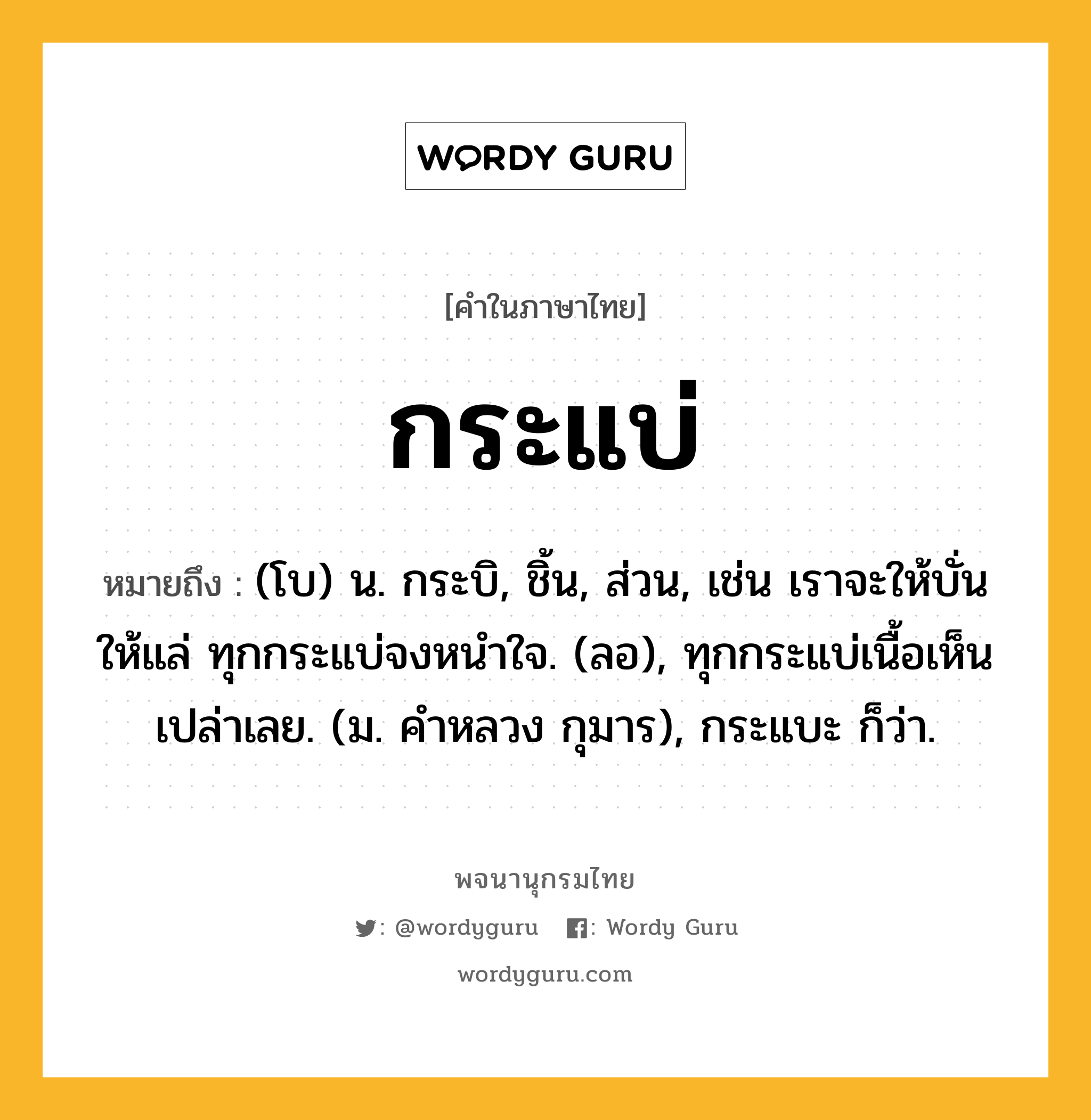 กระแบ่ ความหมาย หมายถึงอะไร?, คำในภาษาไทย กระแบ่ หมายถึง (โบ) น. กระบิ, ชิ้น, ส่วน, เช่น เราจะให้บั่นให้แล่ ทุกกระแบ่จงหนําใจ. (ลอ), ทุกกระแบ่เนื้อเห็นเปล่าเลย. (ม. คําหลวง กุมาร), กระแบะ ก็ว่า.