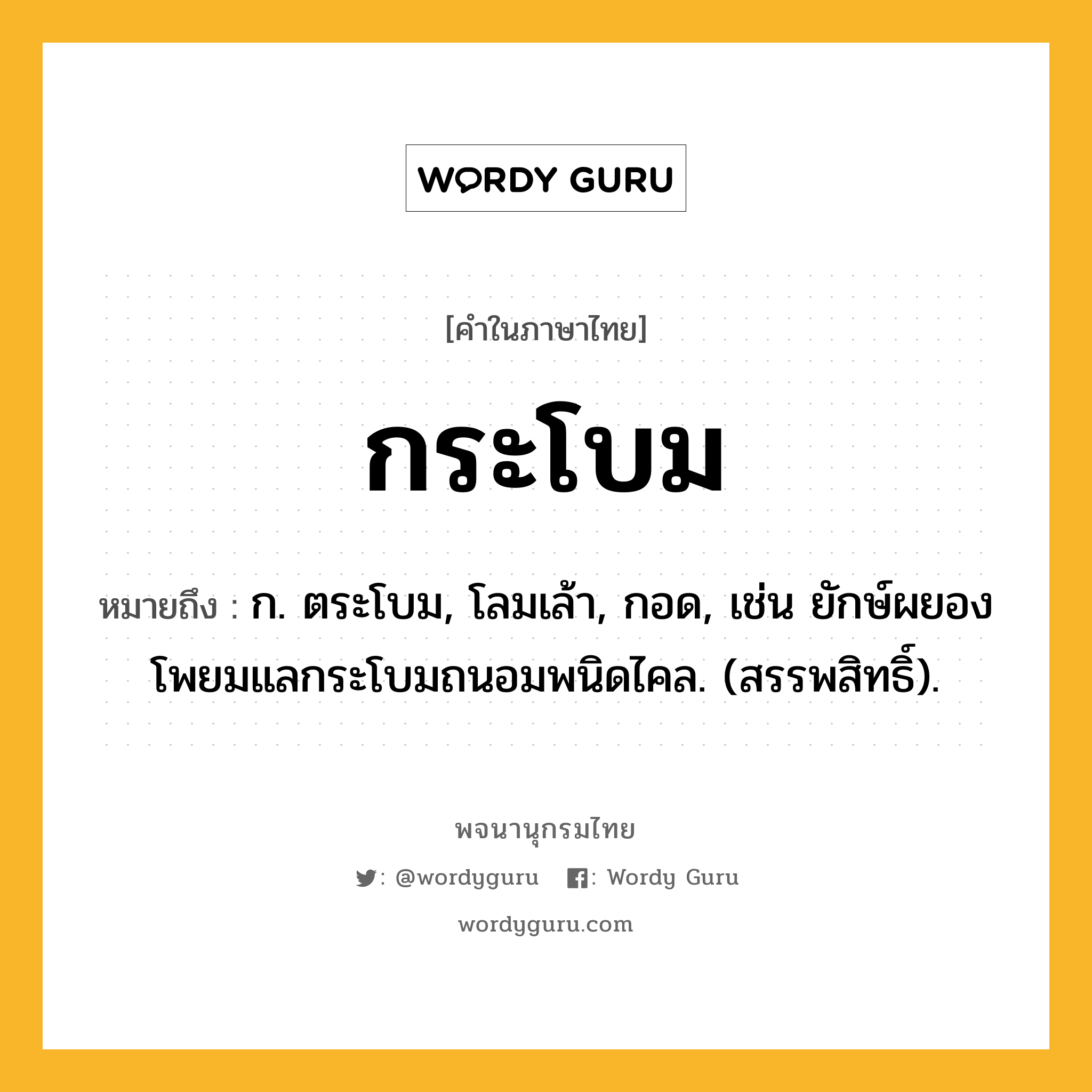 กระโบม ความหมาย หมายถึงอะไร?, คำในภาษาไทย กระโบม หมายถึง ก. ตระโบม, โลมเล้า, กอด, เช่น ยักษ์ผยองโพยมแลกระโบมถนอมพนิดไคล. (สรรพสิทธิ์).