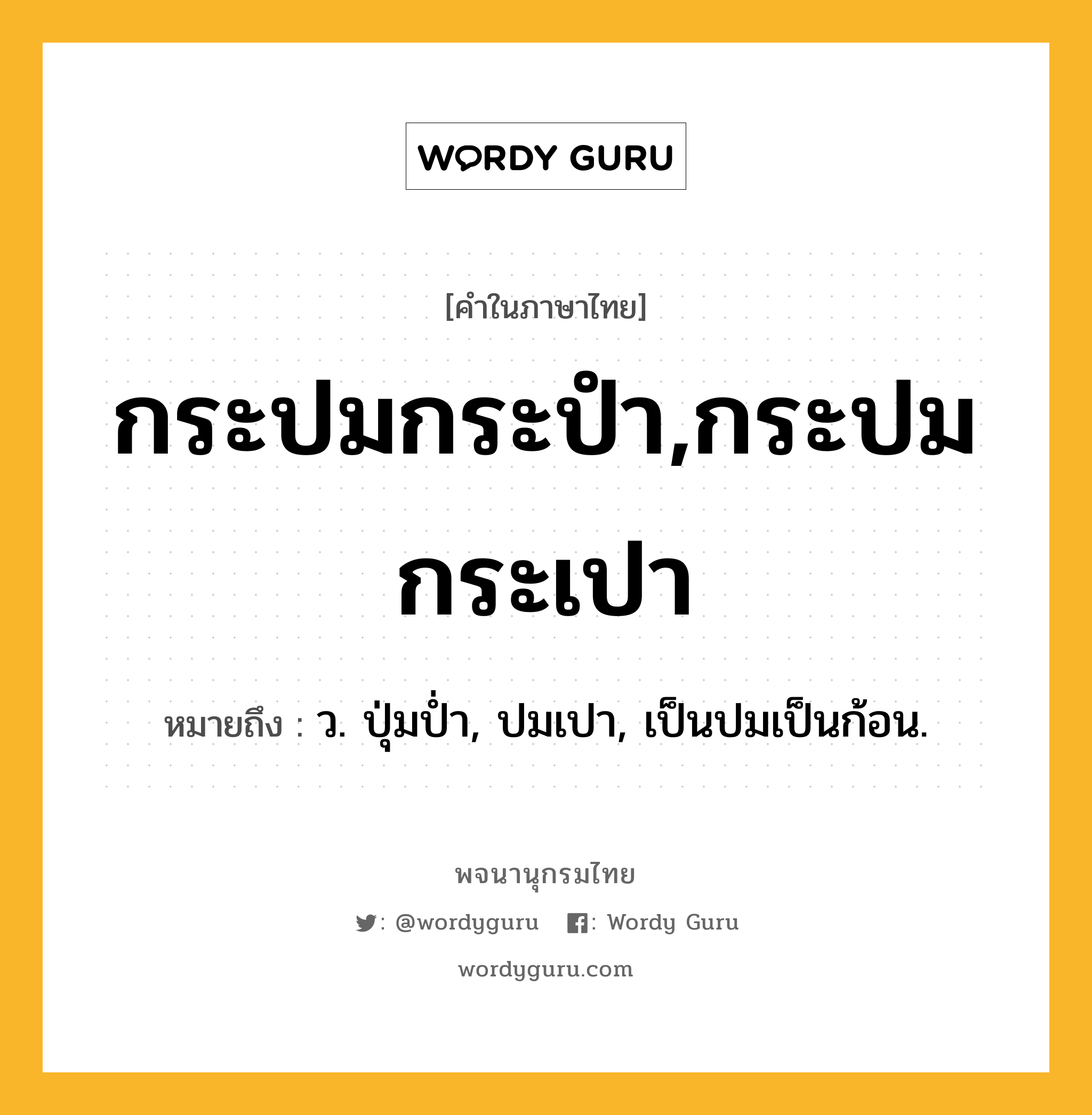 กระปมกระปำ,กระปมกระเปา ความหมาย หมายถึงอะไร?, คำในภาษาไทย กระปมกระปำ,กระปมกระเปา หมายถึง ว. ปุ่มป่ำ, ปมเปา, เป็นปมเป็นก้อน.