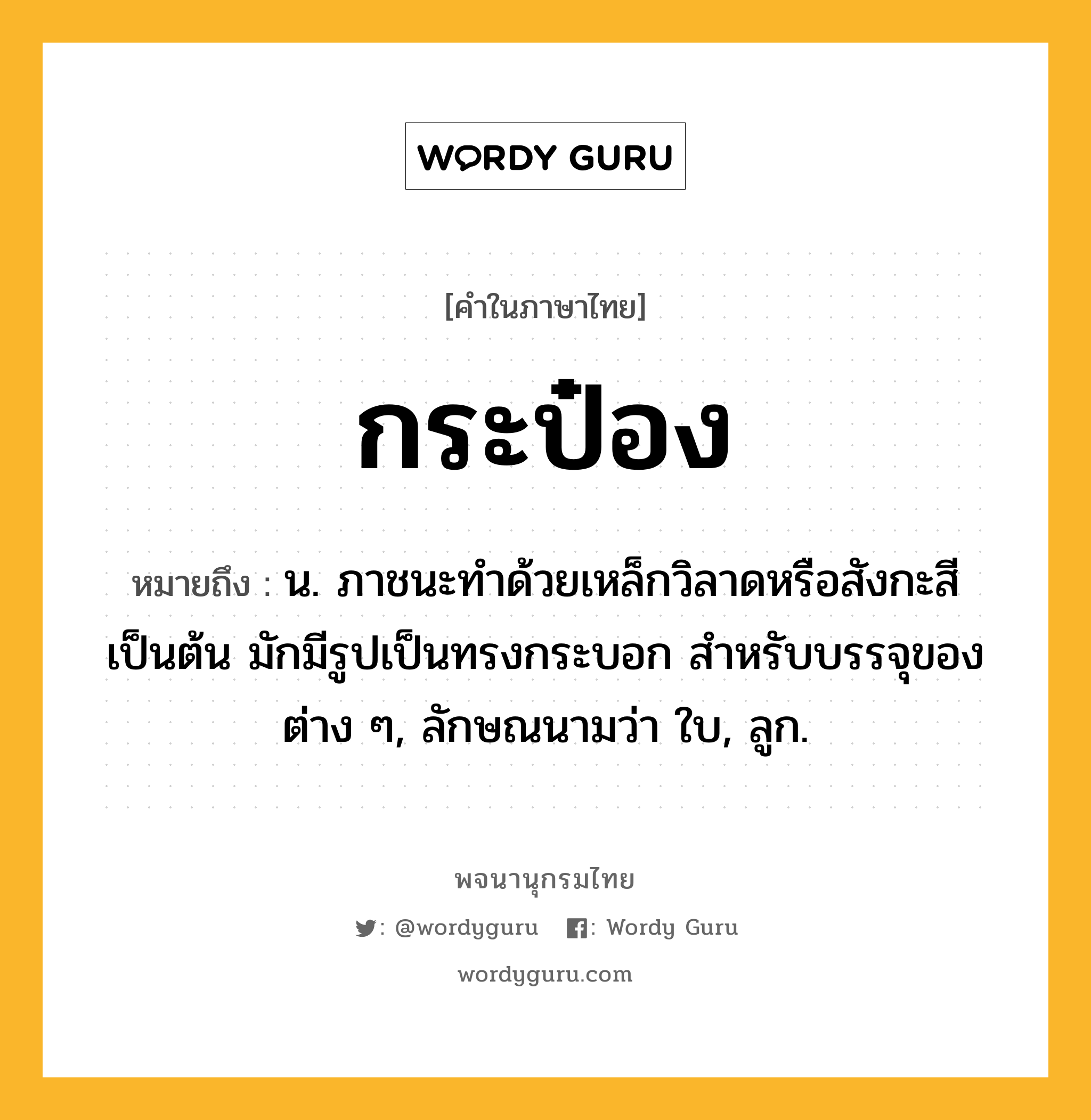 กระป๋อง ความหมาย หมายถึงอะไร?, คำในภาษาไทย กระป๋อง หมายถึง น. ภาชนะทําด้วยเหล็กวิลาดหรือสังกะสีเป็นต้น มักมีรูปเป็นทรงกระบอก สําหรับบรรจุของต่าง ๆ, ลักษณนามว่า ใบ, ลูก.