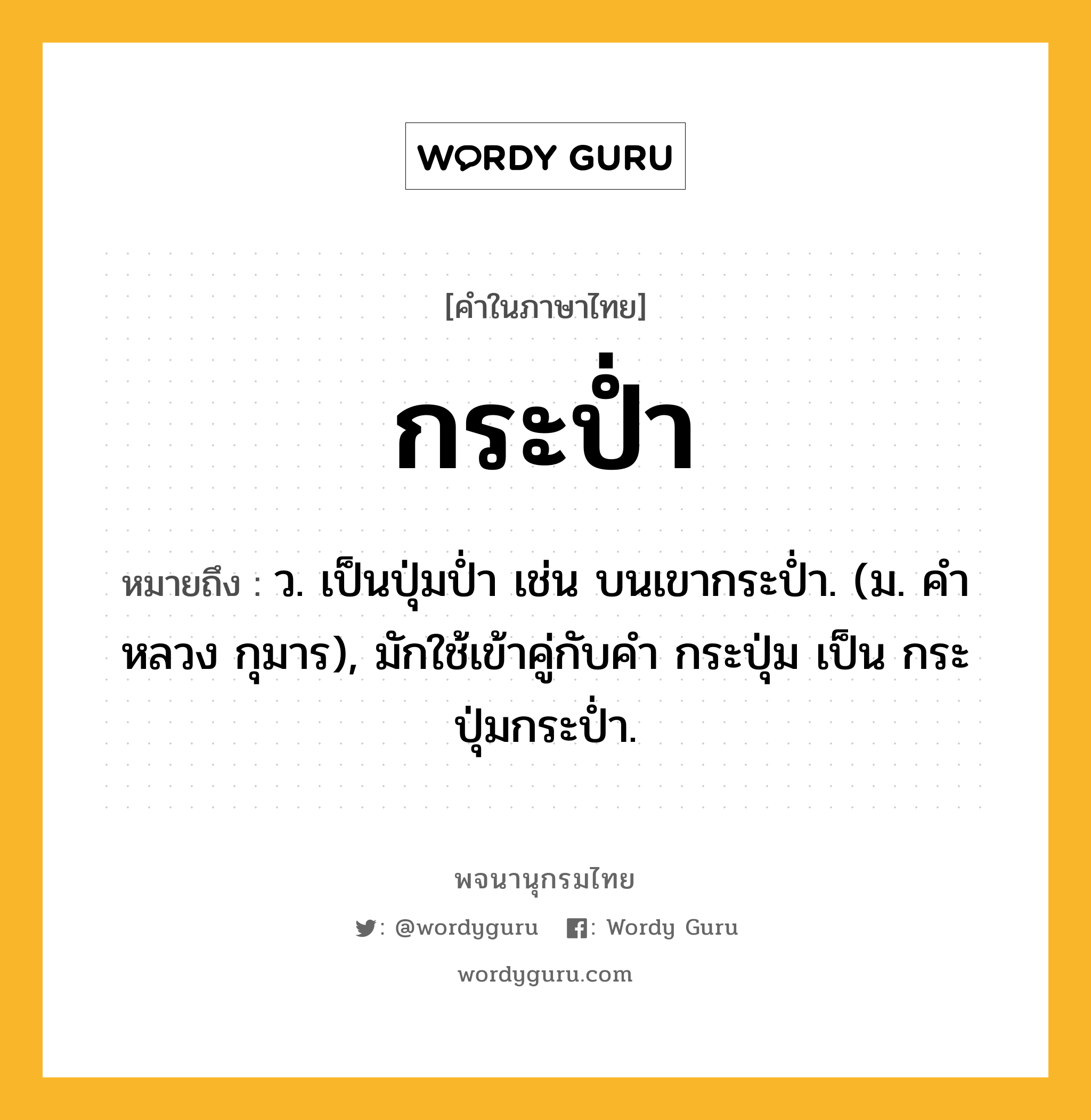 กระป่ำ ความหมาย หมายถึงอะไร?, คำในภาษาไทย กระป่ำ หมายถึง ว. เป็นปุ่มป่ำ เช่น บนเขากระป่ำ. (ม. คําหลวง กุมาร), มักใช้เข้าคู่กับคํา กระปุ่ม เป็น กระปุ่มกระป่ำ.