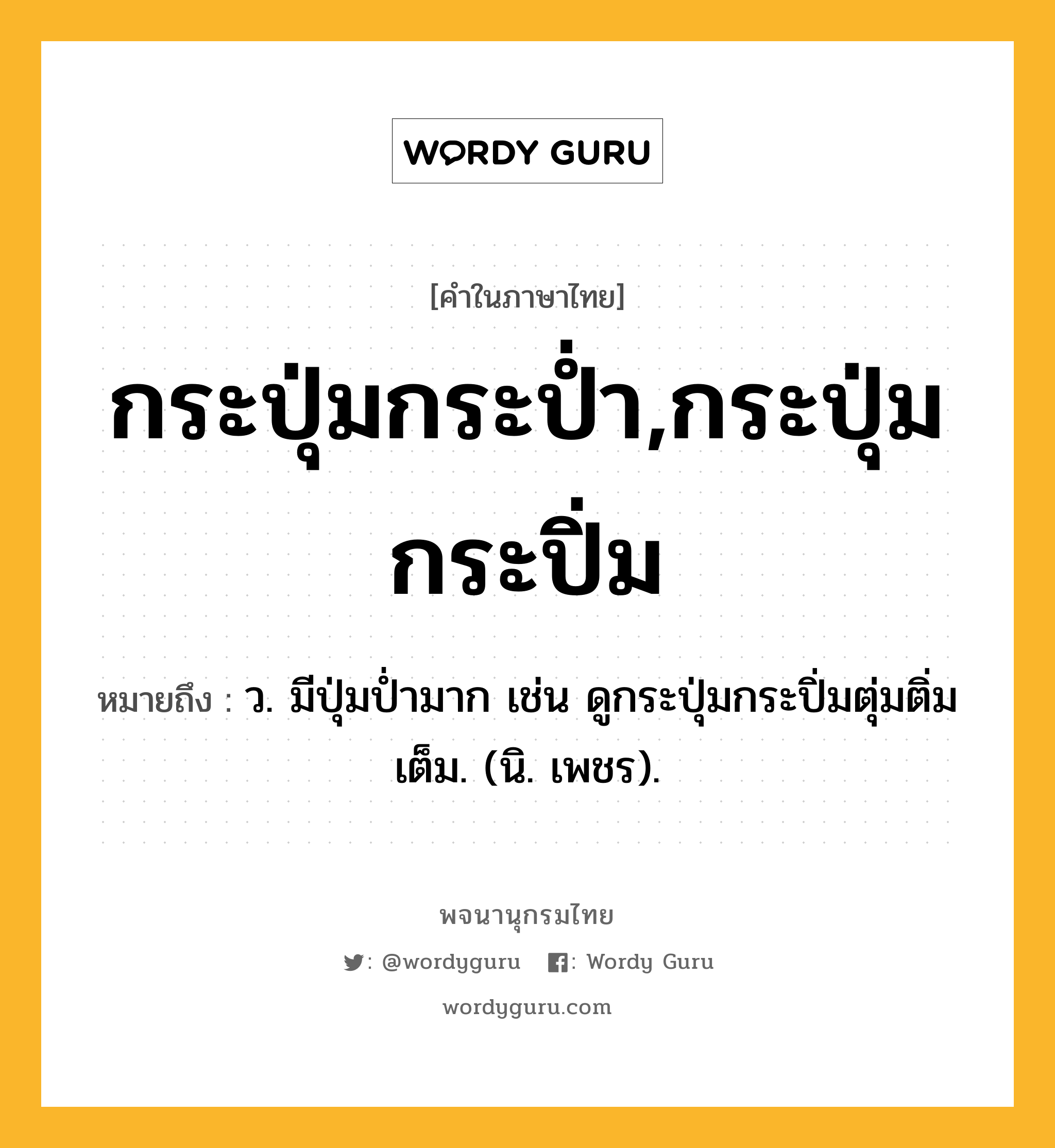 กระปุ่มกระป่ำ,กระปุ่มกระปิ่ม ความหมาย หมายถึงอะไร?, คำในภาษาไทย กระปุ่มกระป่ำ,กระปุ่มกระปิ่ม หมายถึง ว. มีปุ่มป่ำมาก เช่น ดูกระปุ่มกระปิ่มตุ่มติ่มเต็ม. (นิ. เพชร).