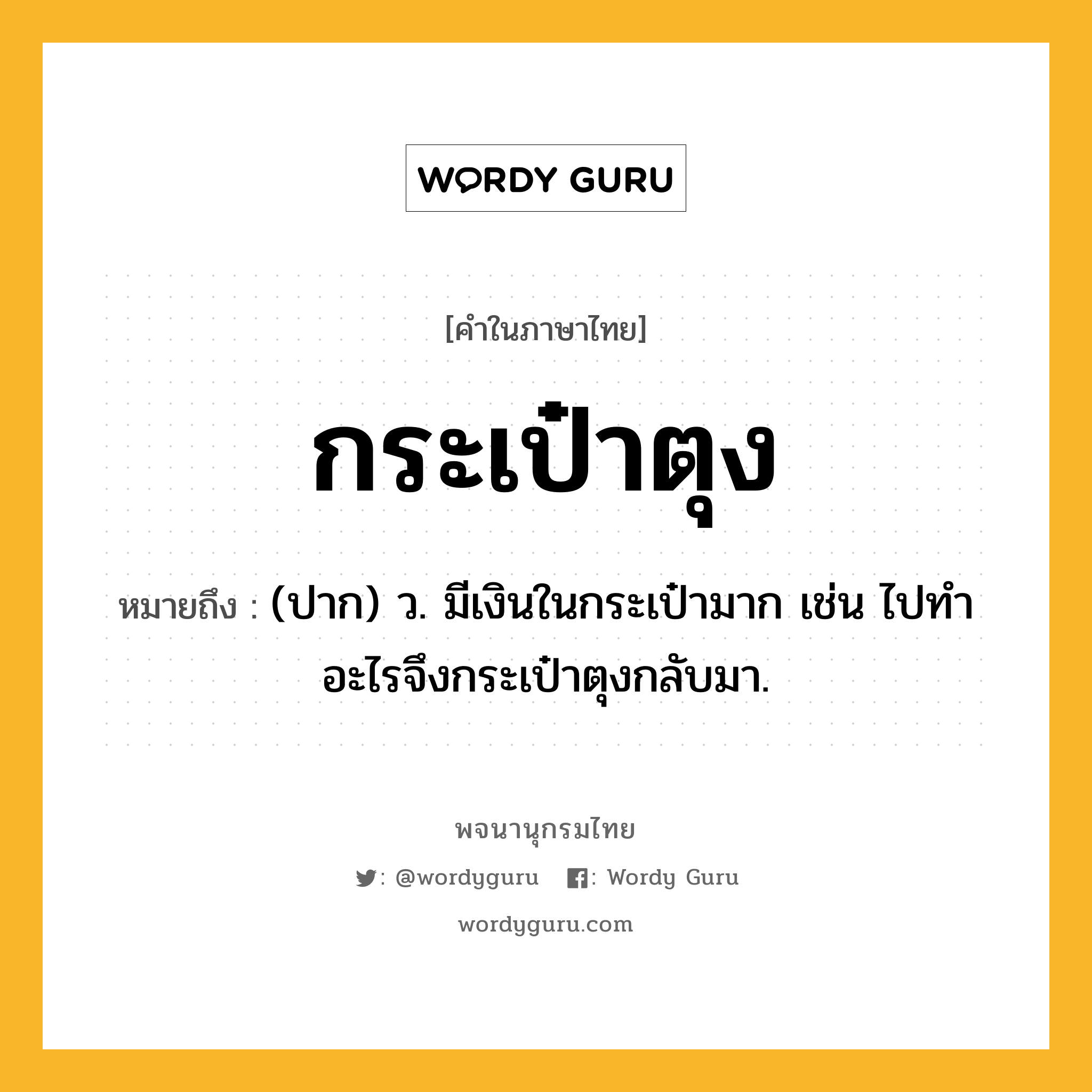 กระเป๋าตุง ความหมาย หมายถึงอะไร?, คำในภาษาไทย กระเป๋าตุง หมายถึง (ปาก) ว. มีเงินในกระเป๋ามาก เช่น ไปทำอะไรจึงกระเป๋าตุงกลับมา.