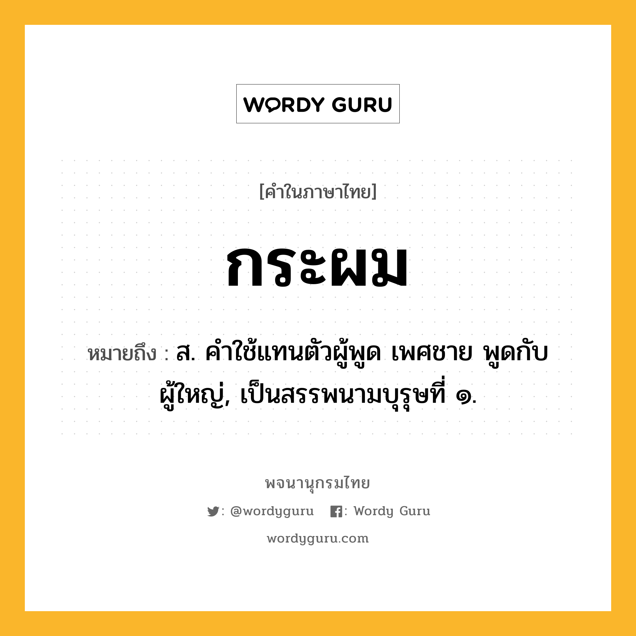 กระผม ความหมาย หมายถึงอะไร?, คำในภาษาไทย กระผม หมายถึง ส. คําใช้แทนตัวผู้พูด เพศชาย พูดกับผู้ใหญ่, เป็นสรรพนามบุรุษที่ ๑.