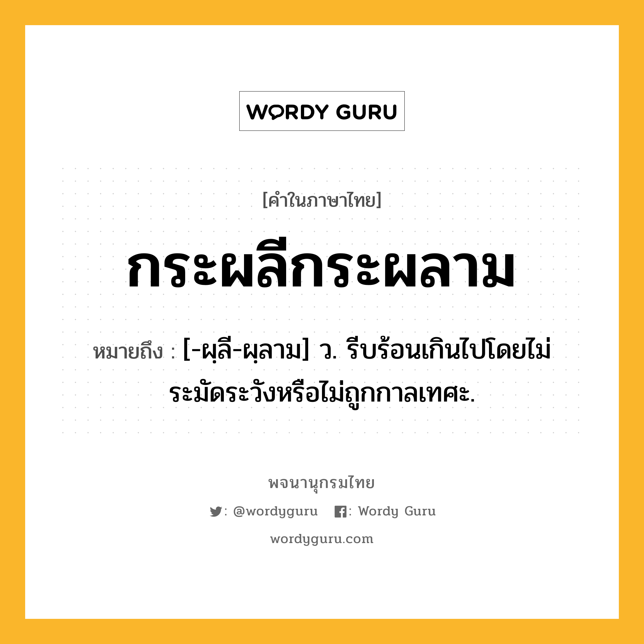 กระผลีกระผลาม ความหมาย หมายถึงอะไร?, คำในภาษาไทย กระผลีกระผลาม หมายถึง [-ผฺลี-ผฺลาม] ว. รีบร้อนเกินไปโดยไม่ระมัดระวังหรือไม่ถูกกาลเทศะ.