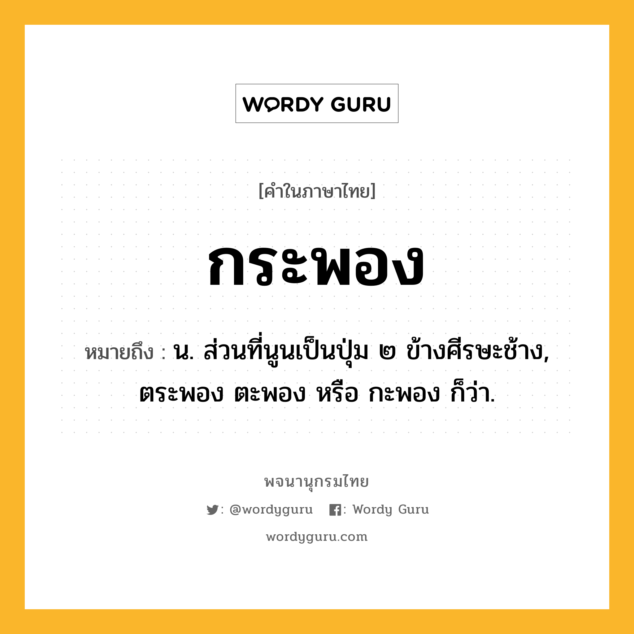 กระพอง ความหมาย หมายถึงอะไร?, คำในภาษาไทย กระพอง หมายถึง น. ส่วนที่นูนเป็นปุ่ม ๒ ข้างศีรษะช้าง, ตระพอง ตะพอง หรือ กะพอง ก็ว่า.