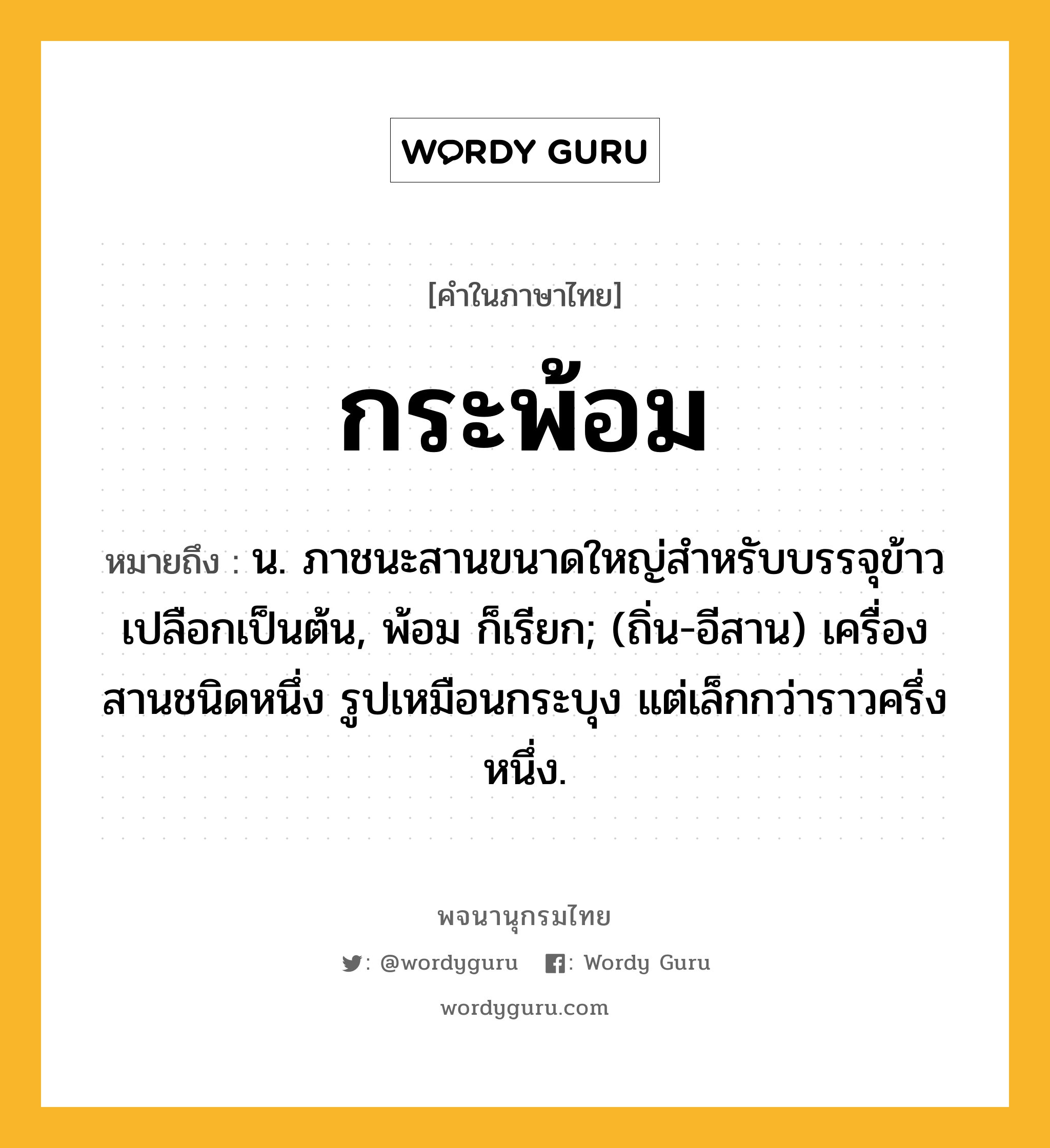 กระพ้อม ความหมาย หมายถึงอะไร?, คำในภาษาไทย กระพ้อม หมายถึง น. ภาชนะสานขนาดใหญ่สำหรับบรรจุข้าวเปลือกเป็นต้น, พ้อม ก็เรียก; (ถิ่น-อีสาน) เครื่องสานชนิดหนึ่ง รูปเหมือนกระบุง แต่เล็กกว่าราวครึ่งหนึ่ง.