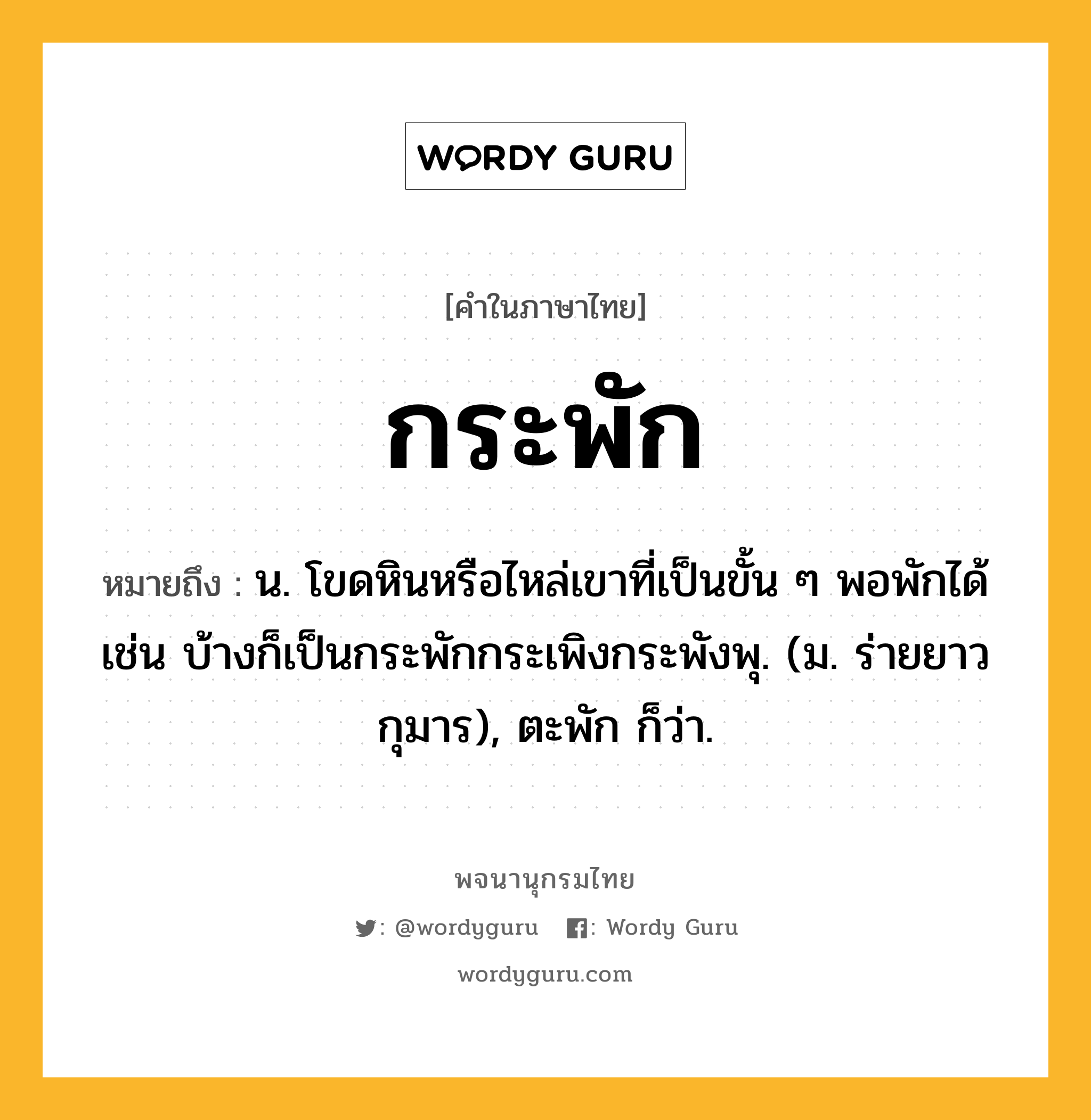 กระพัก ความหมาย หมายถึงอะไร?, คำในภาษาไทย กระพัก หมายถึง น. โขดหินหรือไหล่เขาที่เป็นขั้น ๆ พอพักได้ เช่น บ้างก็เป็นกระพักกระเพิงกระพังพุ. (ม. ร่ายยาว กุมาร), ตะพัก ก็ว่า.