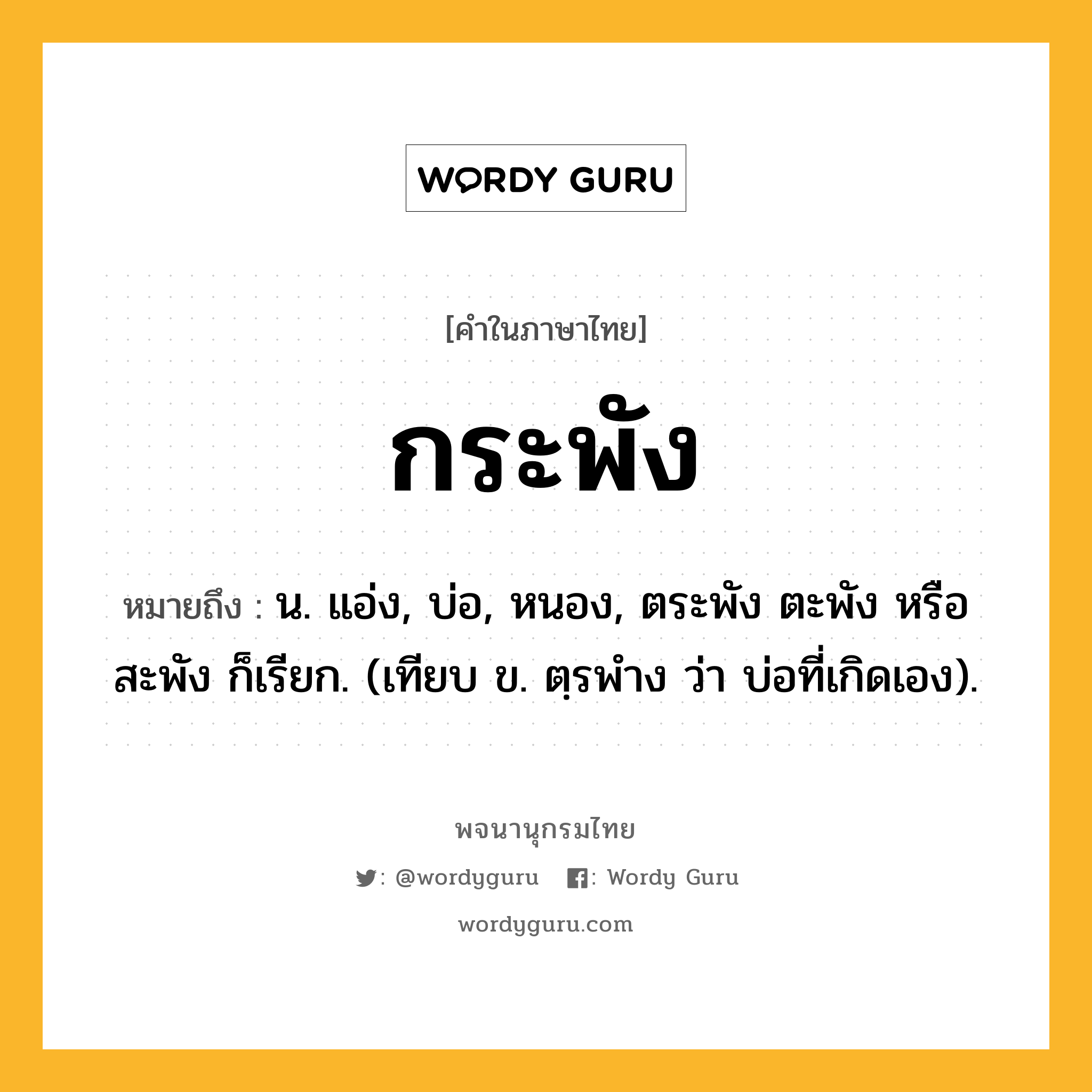 กระพัง ความหมาย หมายถึงอะไร?, คำในภาษาไทย กระพัง หมายถึง น. แอ่ง, บ่อ, หนอง, ตระพัง ตะพัง หรือ สะพัง ก็เรียก. (เทียบ ข. ตฺรพําง ว่า บ่อที่เกิดเอง).