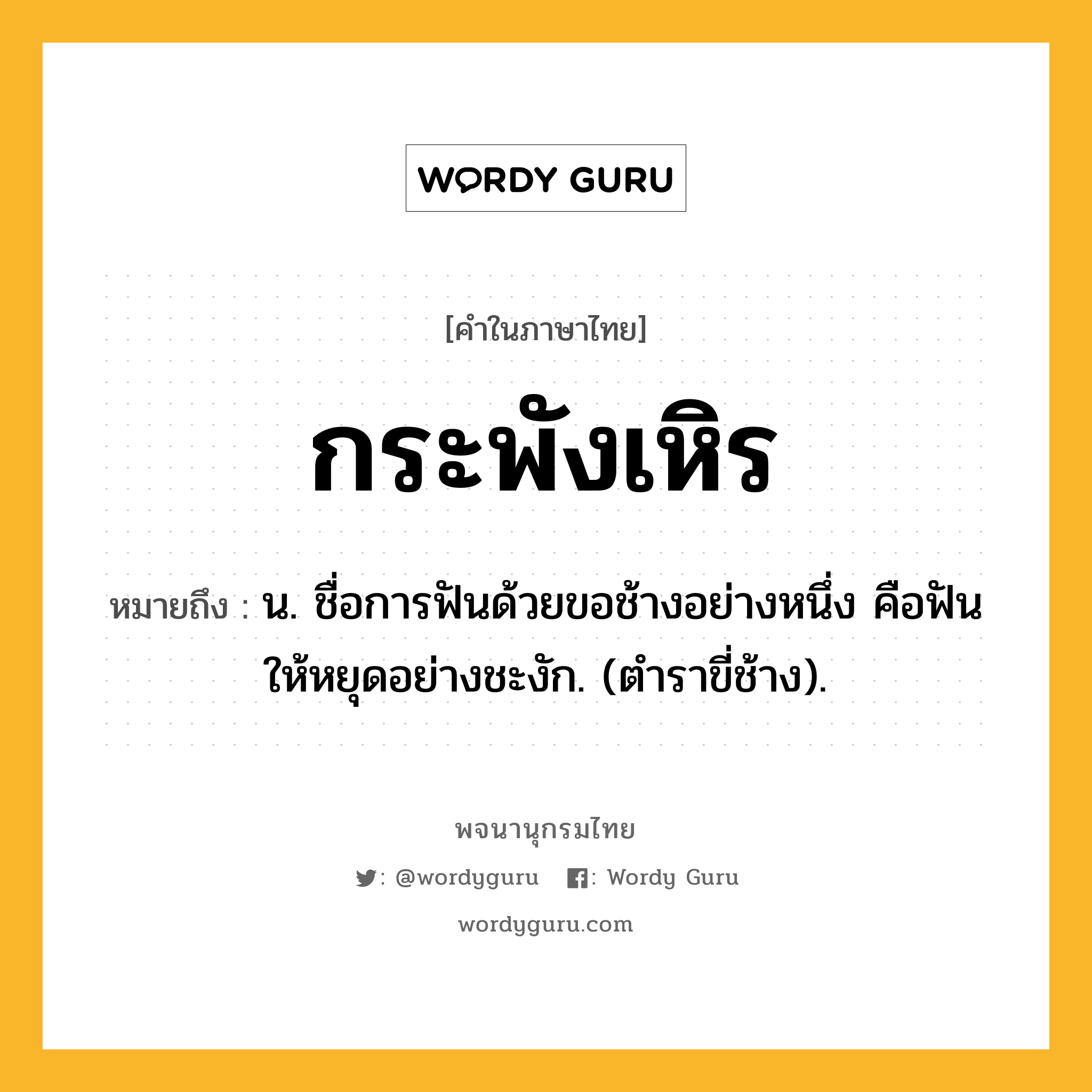 กระพังเหิร ความหมาย หมายถึงอะไร?, คำในภาษาไทย กระพังเหิร หมายถึง น. ชื่อการฟันด้วยขอช้างอย่างหนึ่ง คือฟันให้หยุดอย่างชะงัก. (ตําราขี่ช้าง).