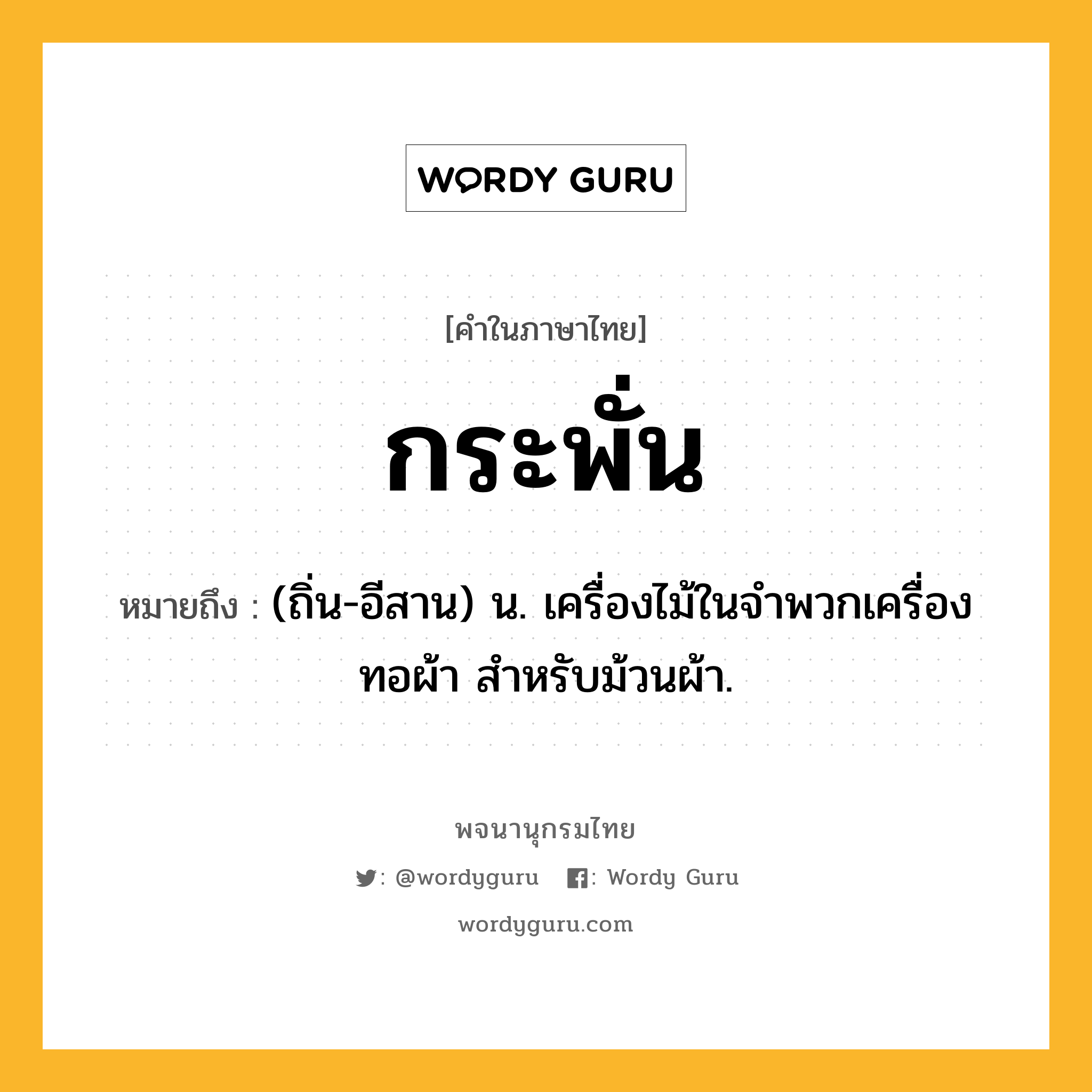 กระพั่น ความหมาย หมายถึงอะไร?, คำในภาษาไทย กระพั่น หมายถึง (ถิ่น-อีสาน) น. เครื่องไม้ในจําพวกเครื่องทอผ้า สําหรับม้วนผ้า.