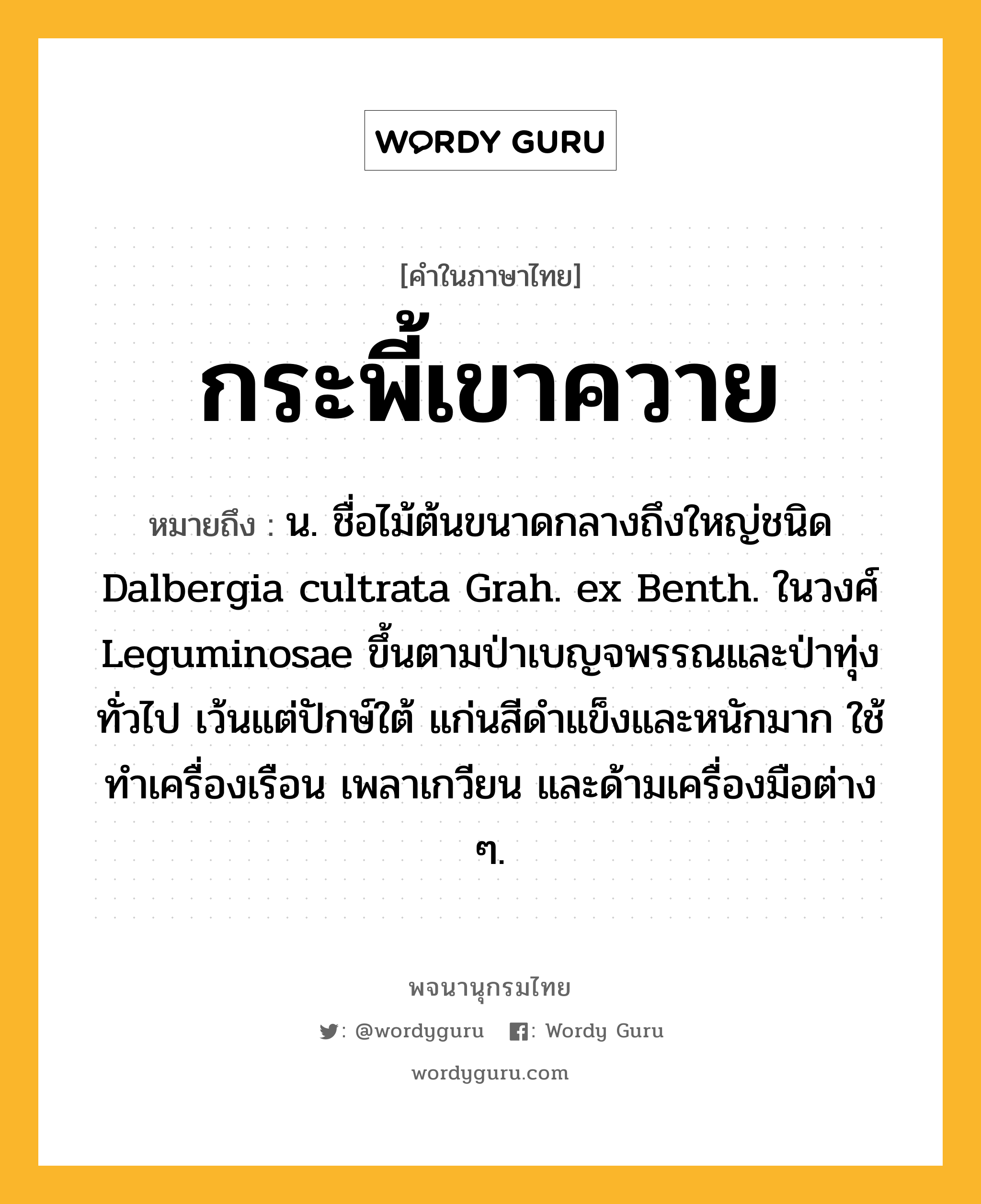 กระพี้เขาควาย ความหมาย หมายถึงอะไร?, คำในภาษาไทย กระพี้เขาควาย หมายถึง น. ชื่อไม้ต้นขนาดกลางถึงใหญ่ชนิด Dalbergia cultrata Grah. ex Benth. ในวงศ์ Leguminosae ขึ้นตามป่าเบญจพรรณและป่าทุ่งทั่วไป เว้นแต่ปักษ์ใต้ แก่นสีดําแข็งและหนักมาก ใช้ทําเครื่องเรือน เพลาเกวียน และด้ามเครื่องมือต่าง ๆ.