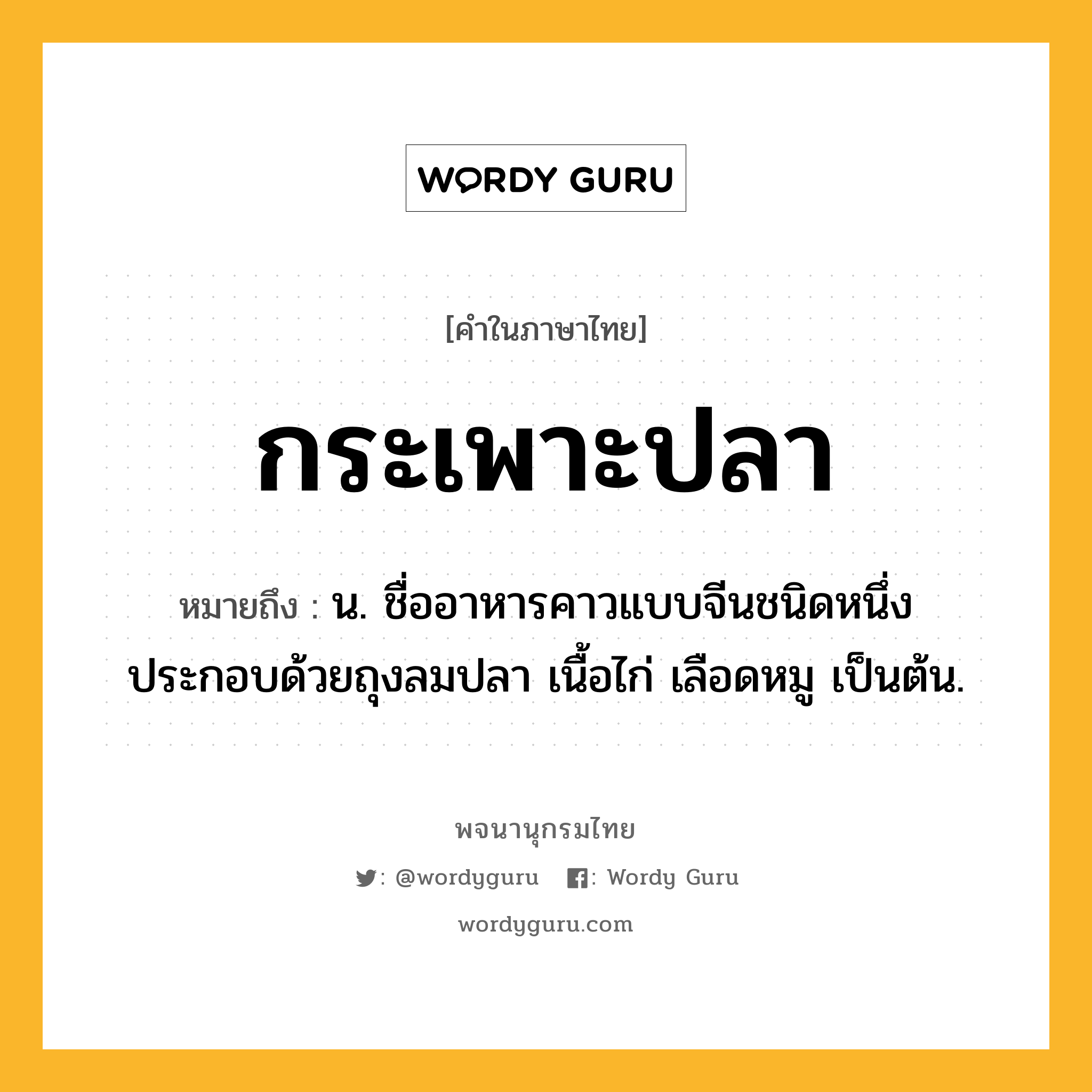 กระเพาะปลา ความหมาย หมายถึงอะไร?, คำในภาษาไทย กระเพาะปลา หมายถึง น. ชื่ออาหารคาวแบบจีนชนิดหนึ่ง ประกอบด้วยถุงลมปลา เนื้อไก่ เลือดหมู เป็นต้น.