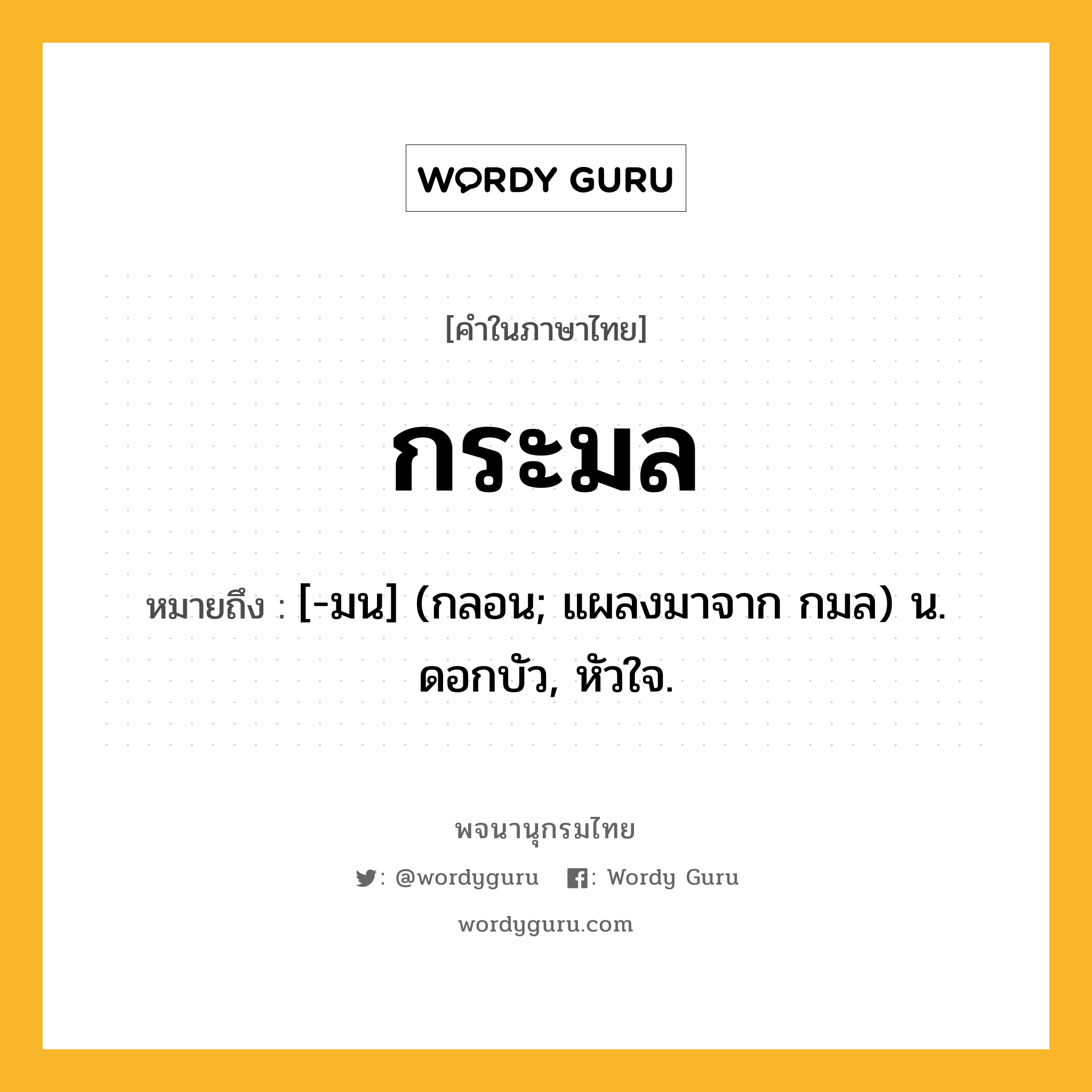 กระมล ความหมาย หมายถึงอะไร?, คำในภาษาไทย กระมล หมายถึง [-มน] (กลอน; แผลงมาจาก กมล) น. ดอกบัว, หัวใจ.