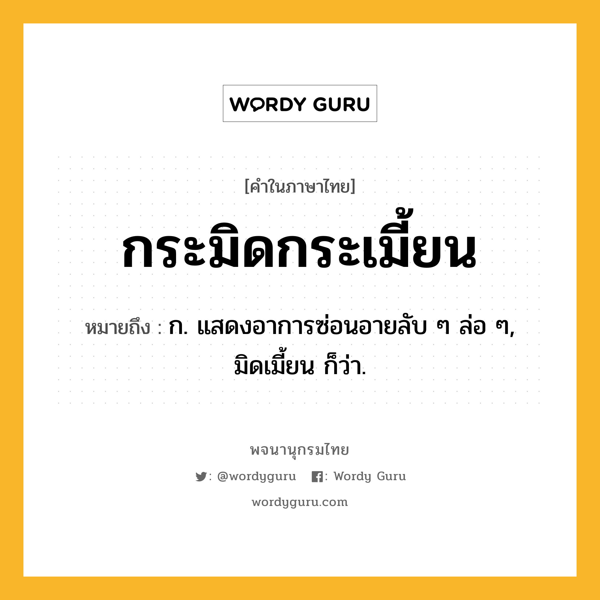 กระมิดกระเมี้ยน ความหมาย หมายถึงอะไร?, คำในภาษาไทย กระมิดกระเมี้ยน หมายถึง ก. แสดงอาการซ่อนอายลับ ๆ ล่อ ๆ, มิดเมี้ยน ก็ว่า.