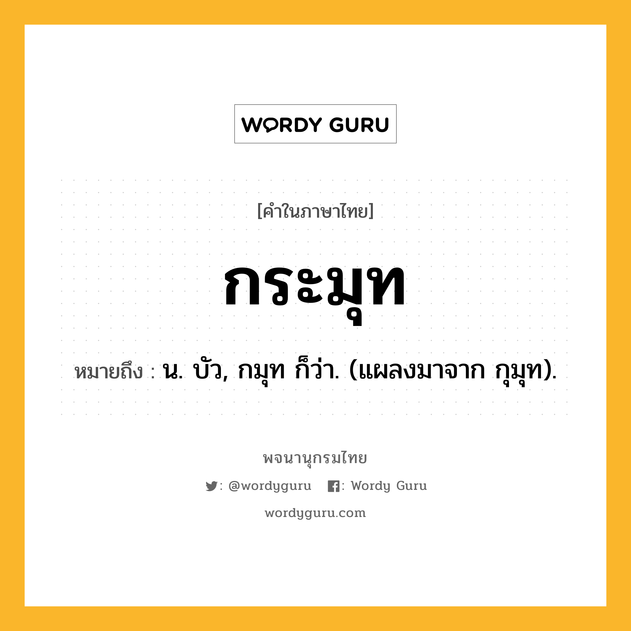 กระมุท ความหมาย หมายถึงอะไร?, คำในภาษาไทย กระมุท หมายถึง น. บัว, กมุท ก็ว่า. (แผลงมาจาก กุมุท).