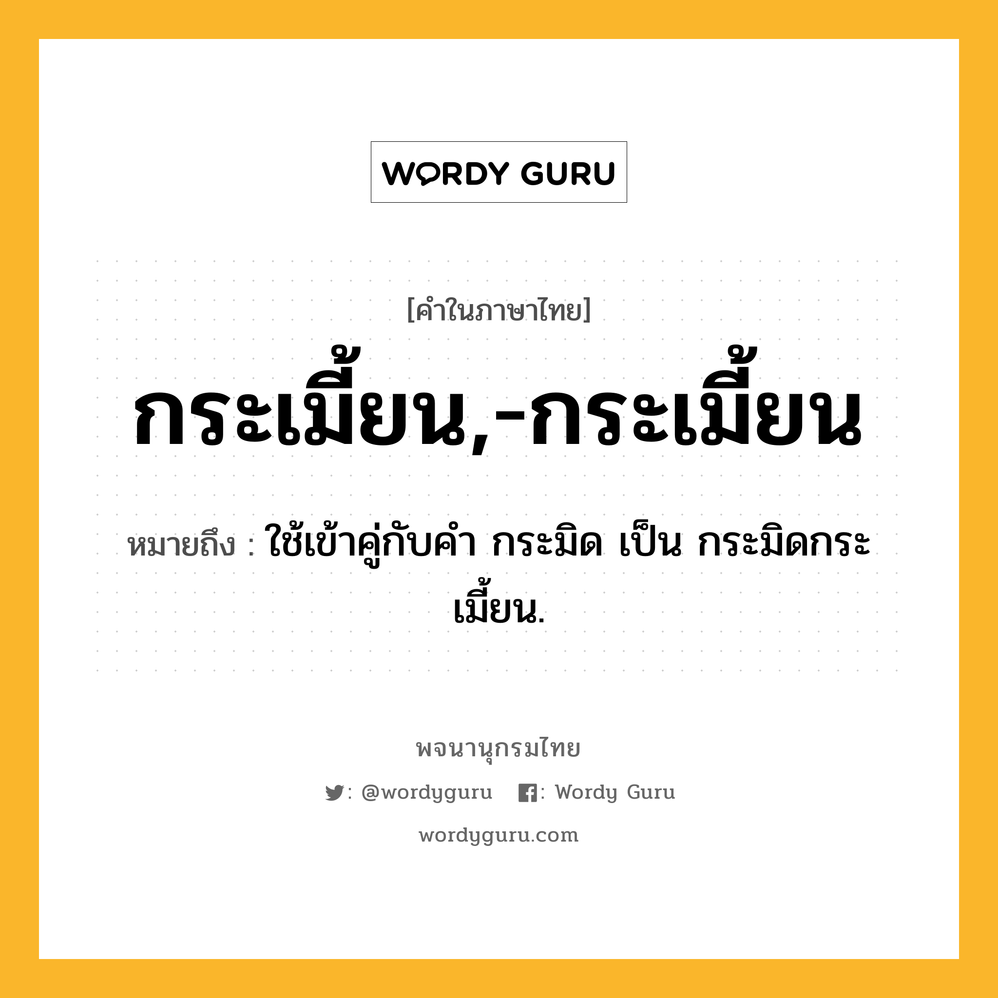 กระเมี้ยน,-กระเมี้ยน ความหมาย หมายถึงอะไร?, คำในภาษาไทย กระเมี้ยน,-กระเมี้ยน หมายถึง ใช้เข้าคู่กับคํา กระมิด เป็น กระมิดกระเมี้ยน.