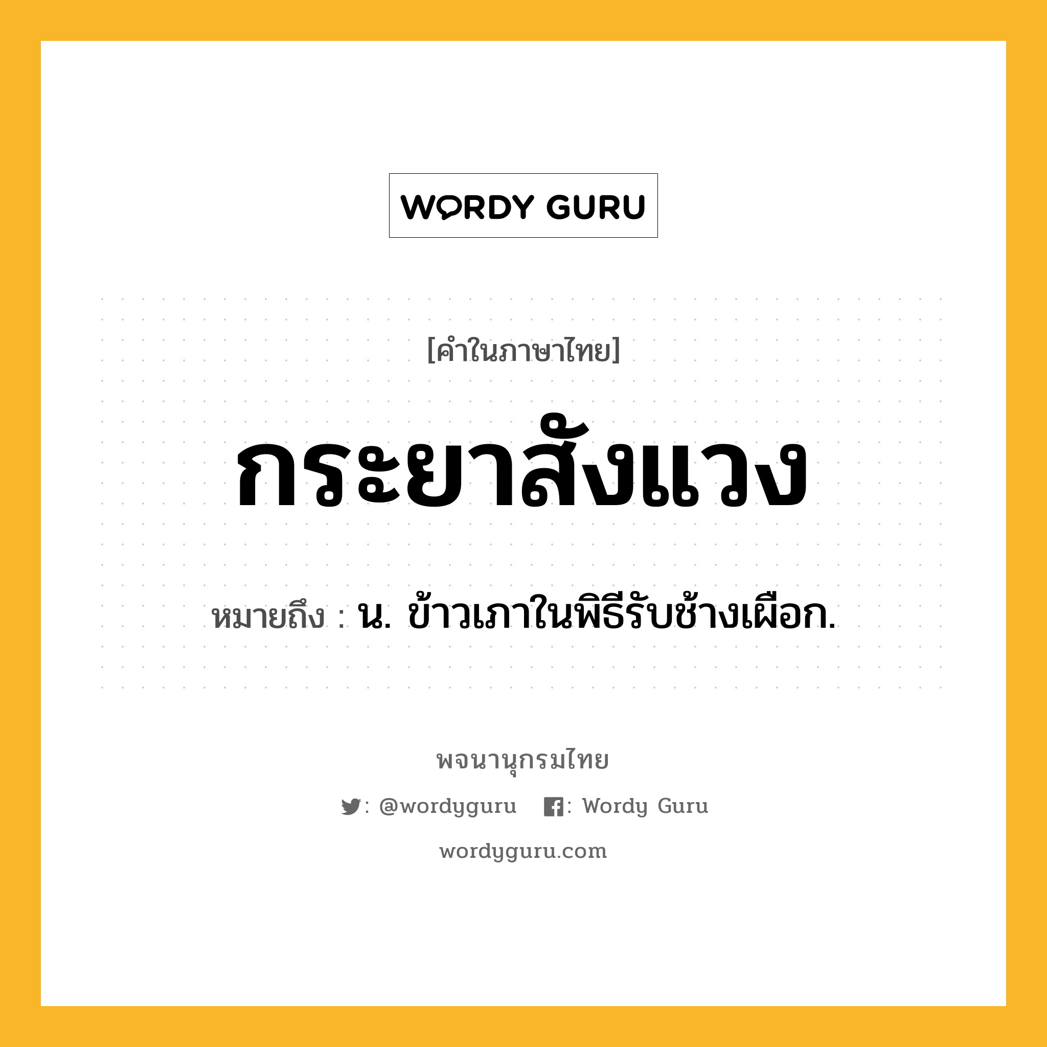 กระยาสังแวง ความหมาย หมายถึงอะไร?, คำในภาษาไทย กระยาสังแวง หมายถึง น. ข้าวเภาในพิธีรับช้างเผือก.