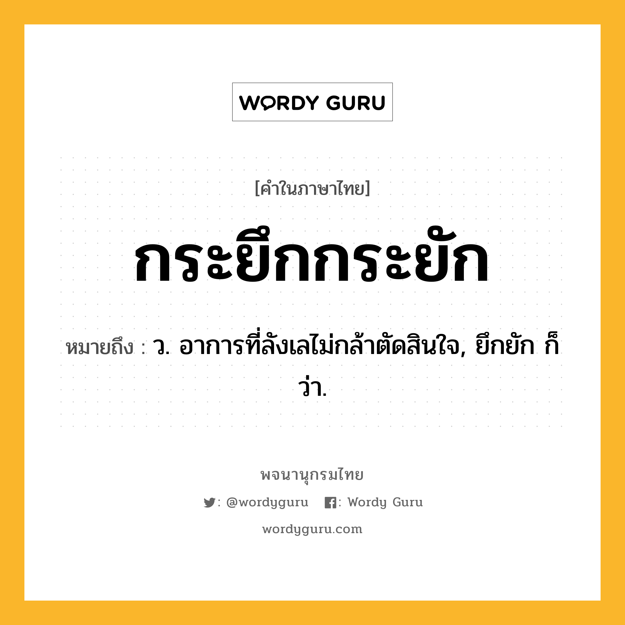 กระยึกกระยัก ความหมาย หมายถึงอะไร?, คำในภาษาไทย กระยึกกระยัก หมายถึง ว. อาการที่ลังเลไม่กล้าตัดสินใจ, ยึกยัก ก็ว่า.