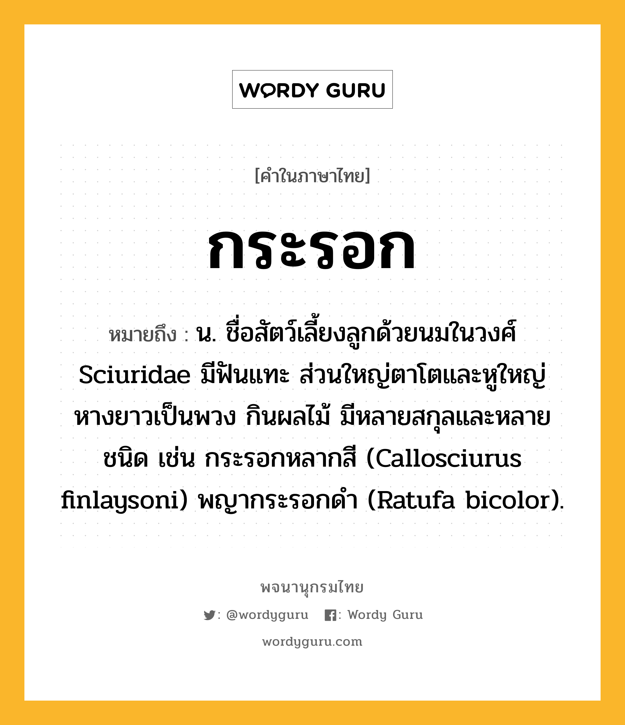 กระรอก ความหมาย หมายถึงอะไร?, คำในภาษาไทย กระรอก หมายถึง น. ชื่อสัตว์เลี้ยงลูกด้วยนมในวงศ์ Sciuridae มีฟันแทะ ส่วนใหญ่ตาโตและหูใหญ่ หางยาวเป็นพวง กินผลไม้ มีหลายสกุลและหลายชนิด เช่น กระรอกหลากสี (Callosciurus finlaysoni) พญากระรอกดํา (Ratufa bicolor).