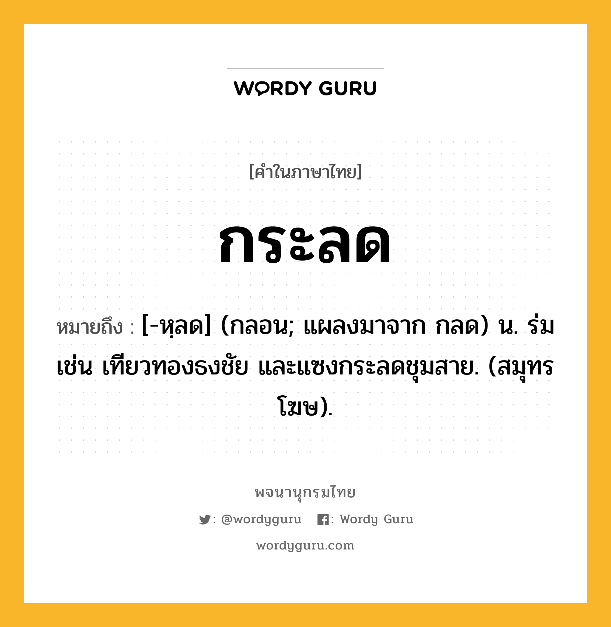 กระลด ความหมาย หมายถึงอะไร?, คำในภาษาไทย กระลด หมายถึง [-หฺลด] (กลอน; แผลงมาจาก กลด) น. ร่ม เช่น เทียวทองธงชัย และแซงกระลดชุมสาย. (สมุทรโฆษ).