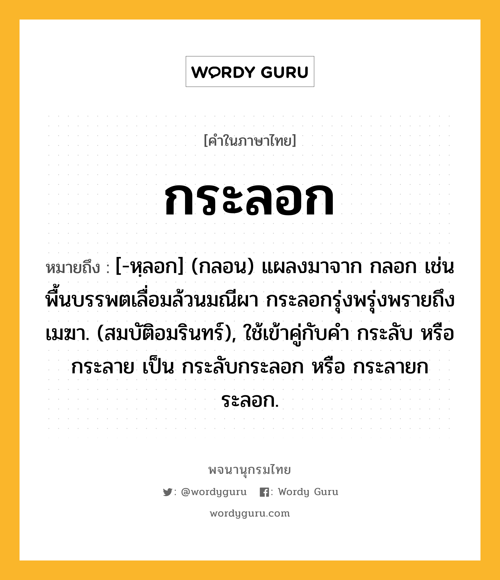 กระลอก ความหมาย หมายถึงอะไร?, คำในภาษาไทย กระลอก หมายถึง [-หฺลอก] (กลอน) แผลงมาจาก กลอก เช่น พื้นบรรพตเลื่อมล้วนมณีผา กระลอกรุ่งพรุ่งพรายถึงเมฆา. (สมบัติอมรินทร์), ใช้เข้าคู่กับคํา กระลับ หรือ กระลาย เป็น กระลับกระลอก หรือ กระลายกระลอก.