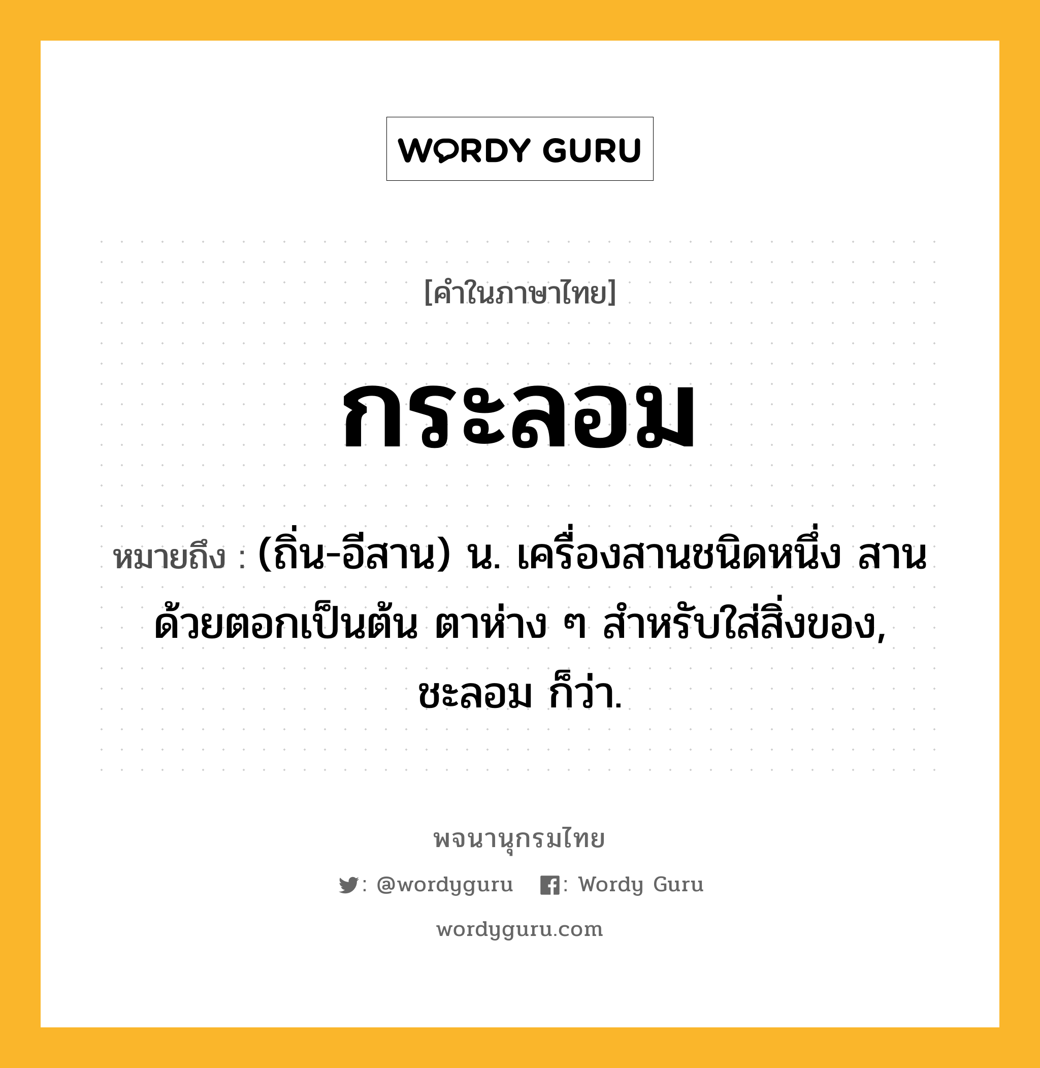 กระลอม ความหมาย หมายถึงอะไร?, คำในภาษาไทย กระลอม หมายถึง (ถิ่น-อีสาน) น. เครื่องสานชนิดหนึ่ง สานด้วยตอกเป็นต้น ตาห่าง ๆ สำหรับใส่สิ่งของ, ชะลอม ก็ว่า.