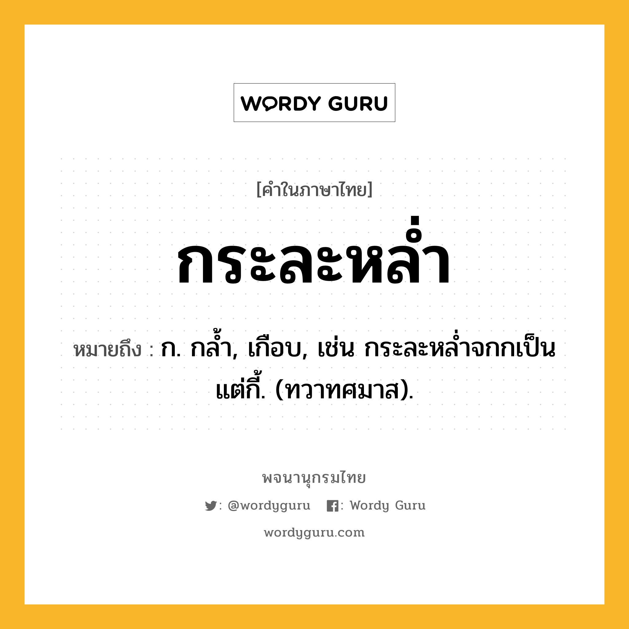 กระละหล่ำ ความหมาย หมายถึงอะไร?, คำในภาษาไทย กระละหล่ำ หมายถึง ก. กลํ้า, เกือบ, เช่น กระละหลํ่าจกกเป็น แต่กี้. (ทวาทศมาส).