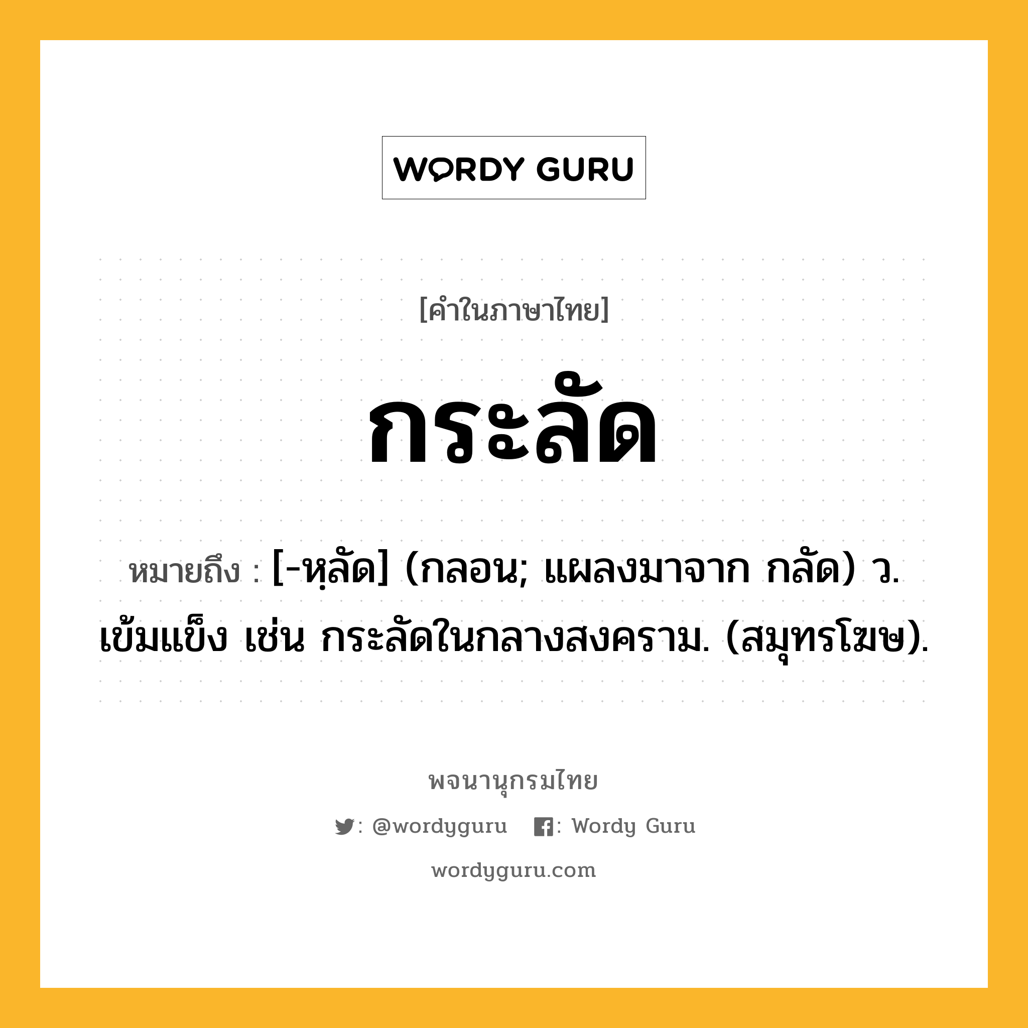 กระลัด ความหมาย หมายถึงอะไร?, คำในภาษาไทย กระลัด หมายถึง [-หฺลัด] (กลอน; แผลงมาจาก กลัด) ว. เข้มแข็ง เช่น กระลัดในกลางสงคราม. (สมุทรโฆษ).