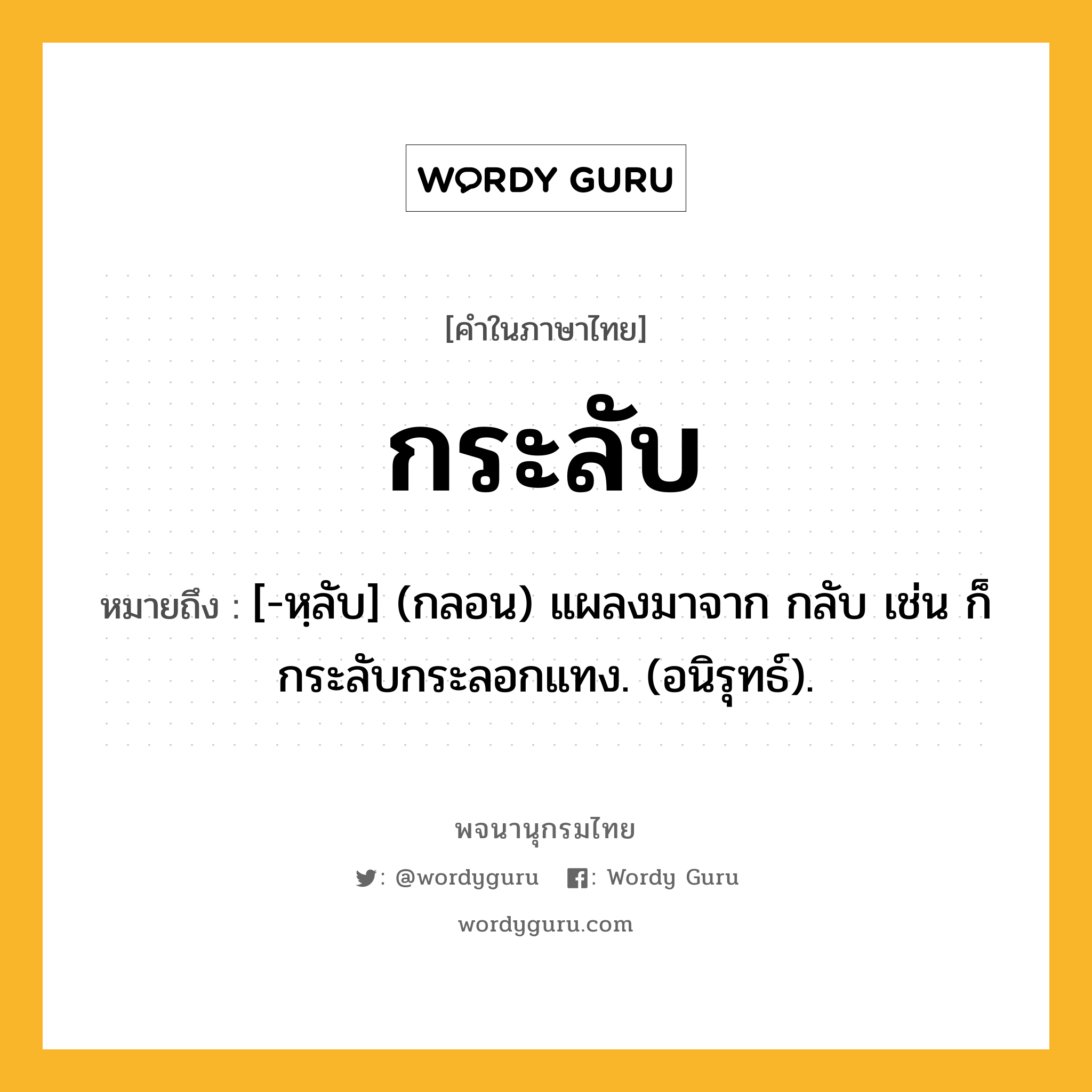 กระลับ ความหมาย หมายถึงอะไร?, คำในภาษาไทย กระลับ หมายถึง [-หฺลับ] (กลอน) แผลงมาจาก กลับ เช่น ก็กระลับกระลอกแทง. (อนิรุทธ์).