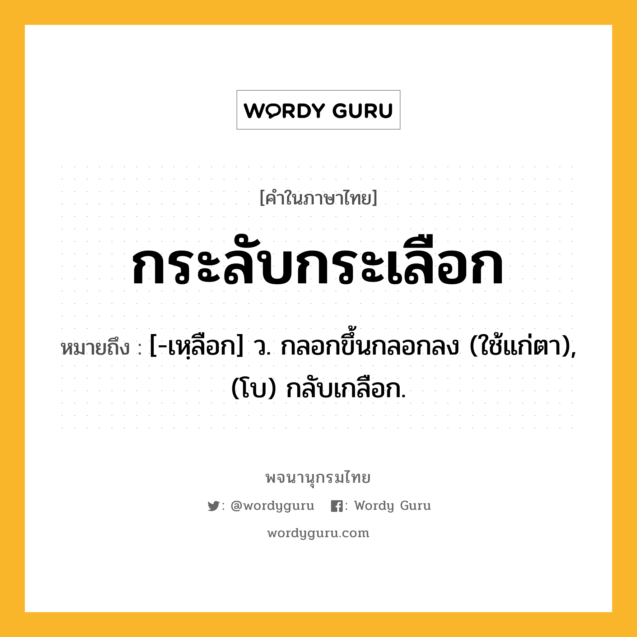 กระลับกระเลือก ความหมาย หมายถึงอะไร?, คำในภาษาไทย กระลับกระเลือก หมายถึง [-เหฺลือก] ว. กลอกขึ้นกลอกลง (ใช้แก่ตา), (โบ) กลับเกลือก.