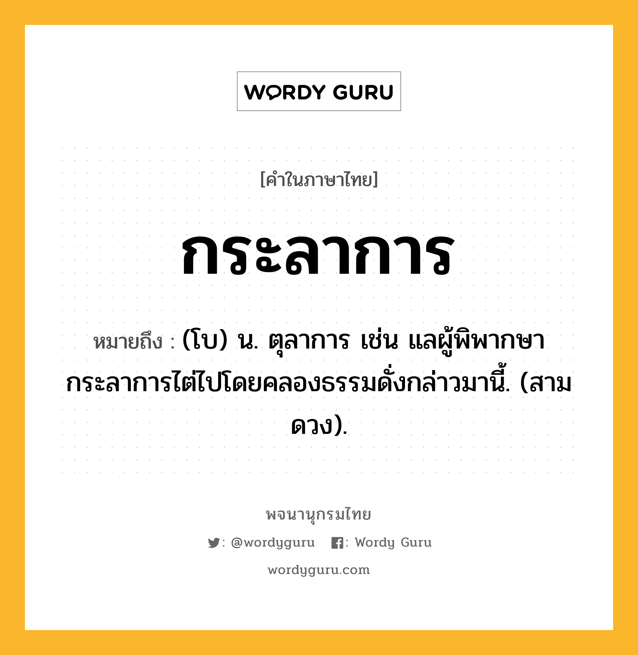 กระลาการ ความหมาย หมายถึงอะไร?, คำในภาษาไทย กระลาการ หมายถึง (โบ) น. ตุลาการ เช่น แลผู้พิพากษากระลาการไต่ไปโดยคลองธรรมดั่งกล่าวมานี้. (สามดวง).