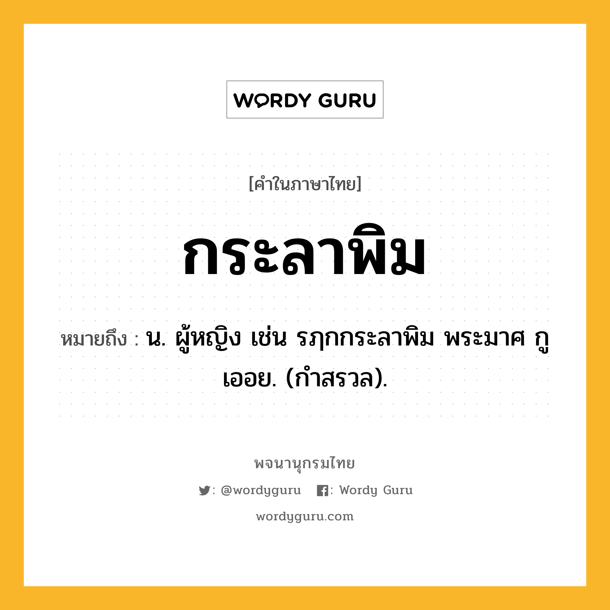 กระลาพิม ความหมาย หมายถึงอะไร?, คำในภาษาไทย กระลาพิม หมายถึง น. ผู้หญิง เช่น รฦกกระลาพิม พระมาศ กูเออย. (กำสรวล).