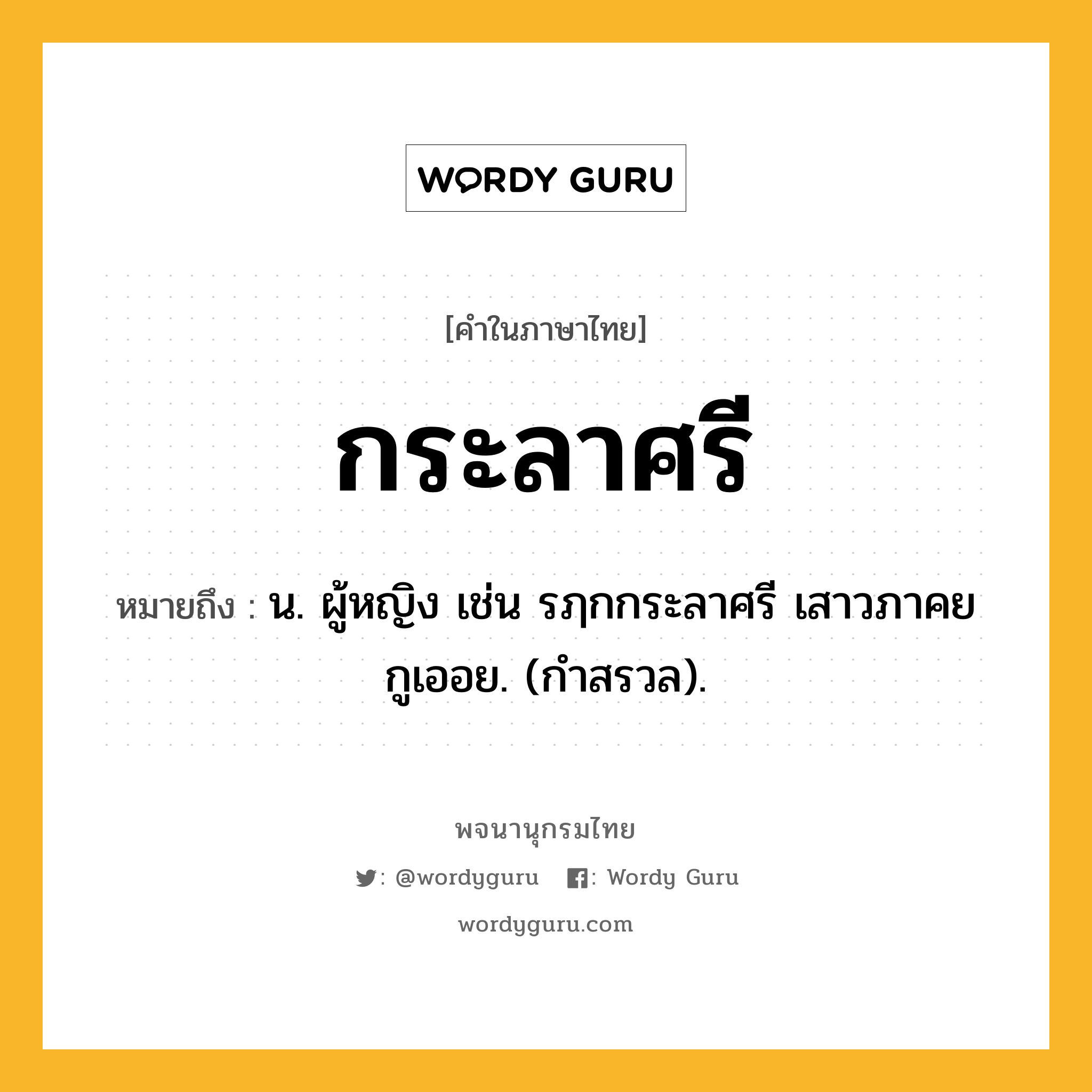 กระลาศรี ความหมาย หมายถึงอะไร?, คำในภาษาไทย กระลาศรี หมายถึง น. ผู้หญิง เช่น รฦกกระลาศรี เสาวภาคย กูเออย. (กำสรวล).