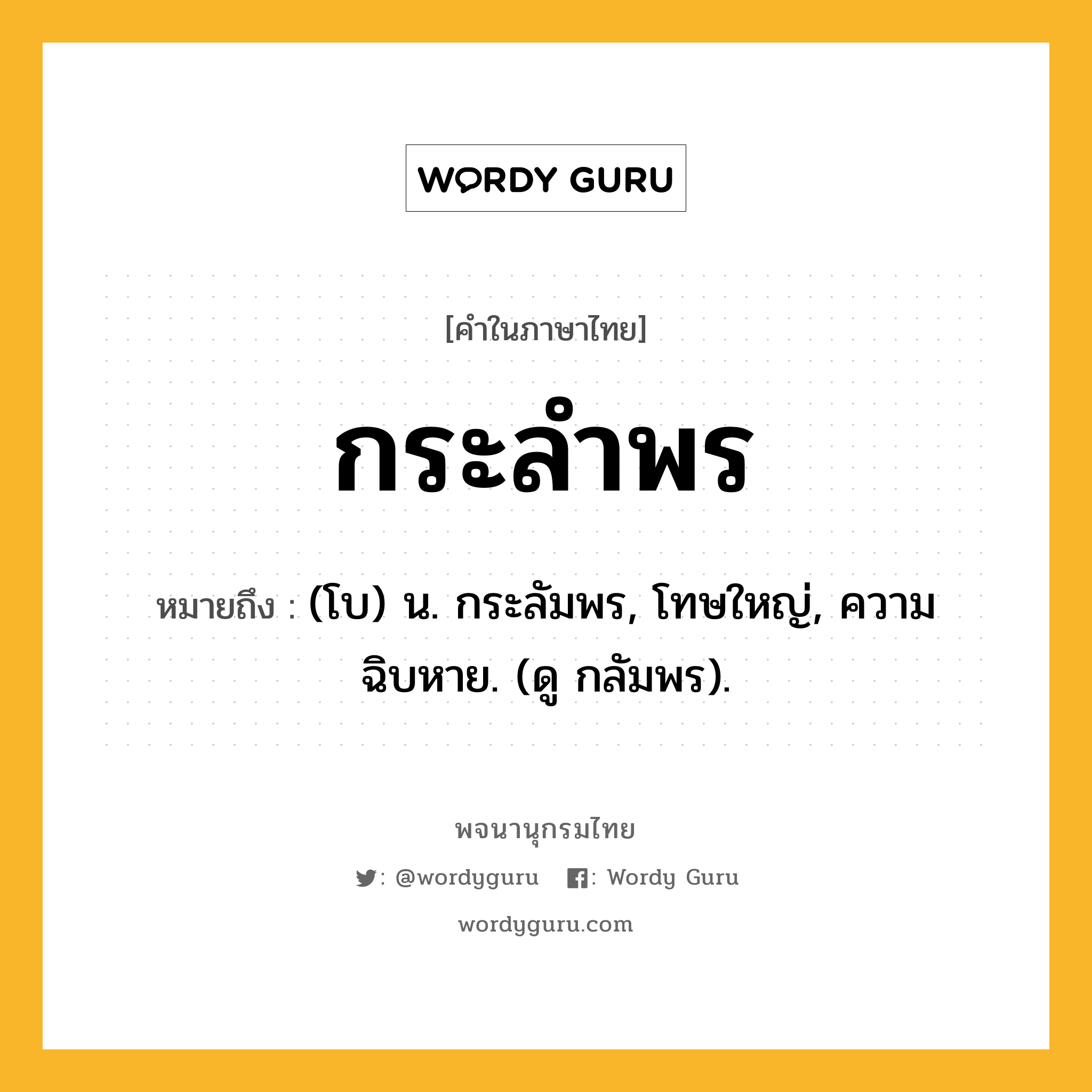 กระลำพร ความหมาย หมายถึงอะไร?, คำในภาษาไทย กระลำพร หมายถึง (โบ) น. กระลัมพร, โทษใหญ่, ความฉิบหาย. (ดู กลัมพร).