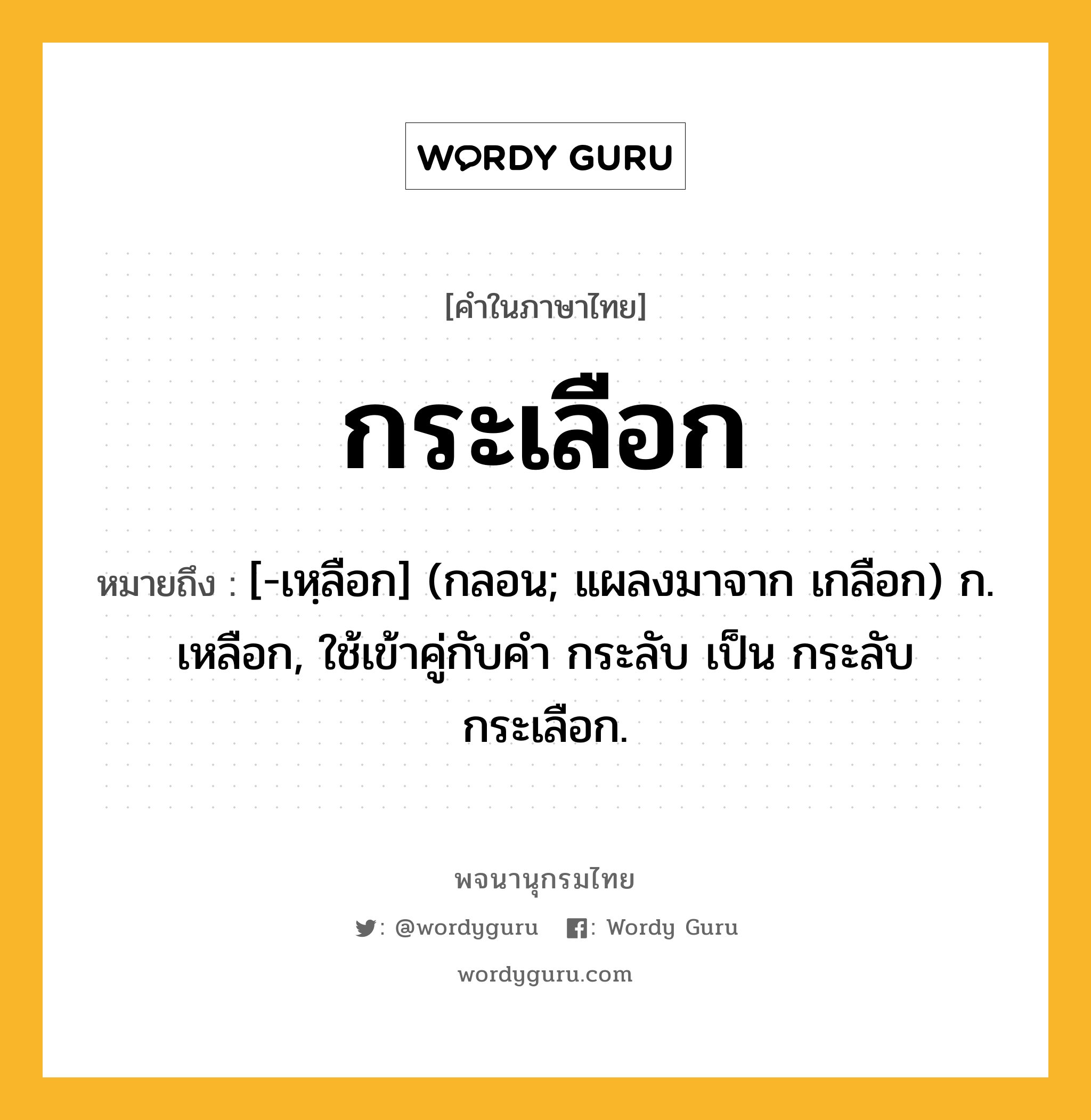 กระเลือก ความหมาย หมายถึงอะไร?, คำในภาษาไทย กระเลือก หมายถึง [-เหฺลือก] (กลอน; แผลงมาจาก เกลือก) ก. เหลือก, ใช้เข้าคู่กับคํา กระลับ เป็น กระลับกระเลือก.