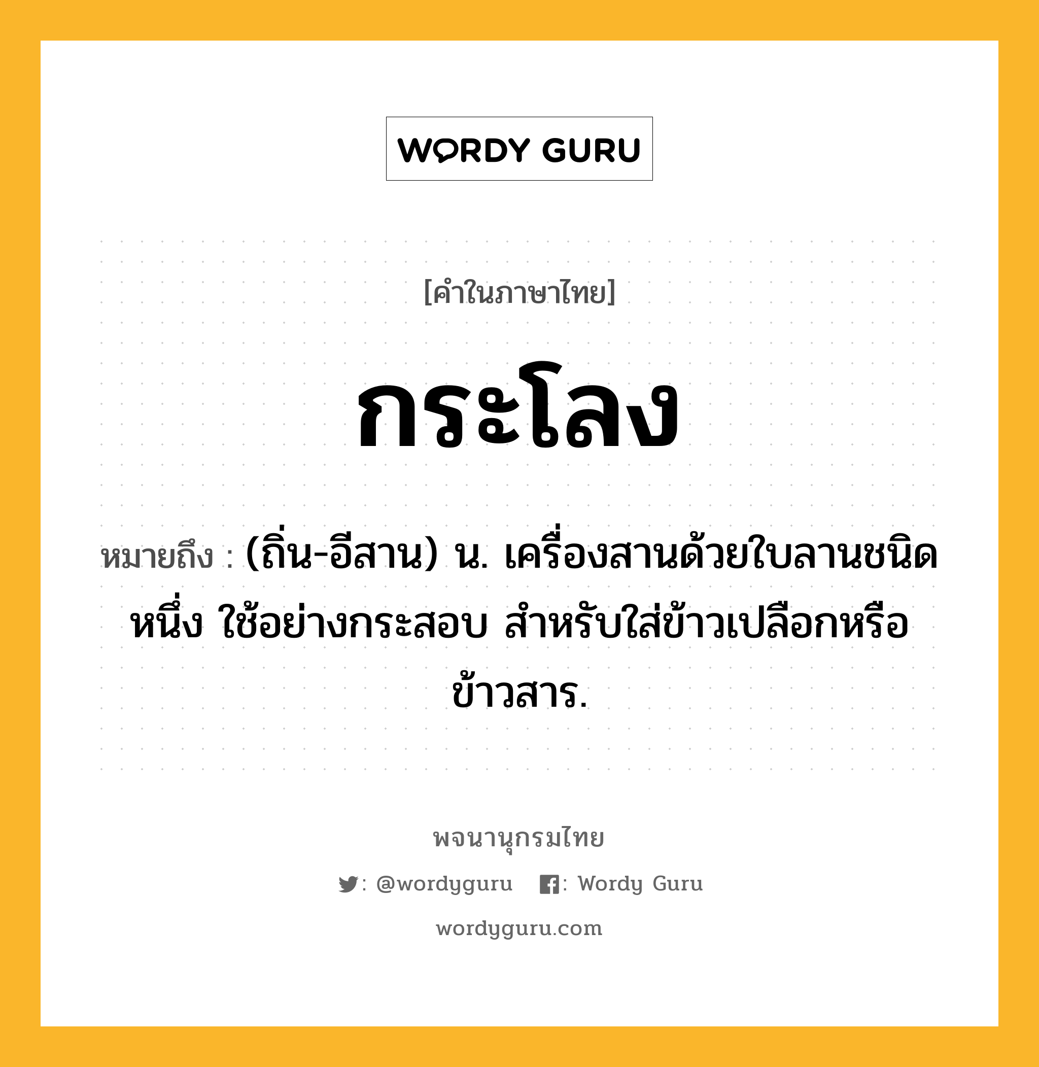 กระโลง ความหมาย หมายถึงอะไร?, คำในภาษาไทย กระโลง หมายถึง (ถิ่น-อีสาน) น. เครื่องสานด้วยใบลานชนิดหนึ่ง ใช้อย่างกระสอบ สําหรับใส่ข้าวเปลือกหรือข้าวสาร.