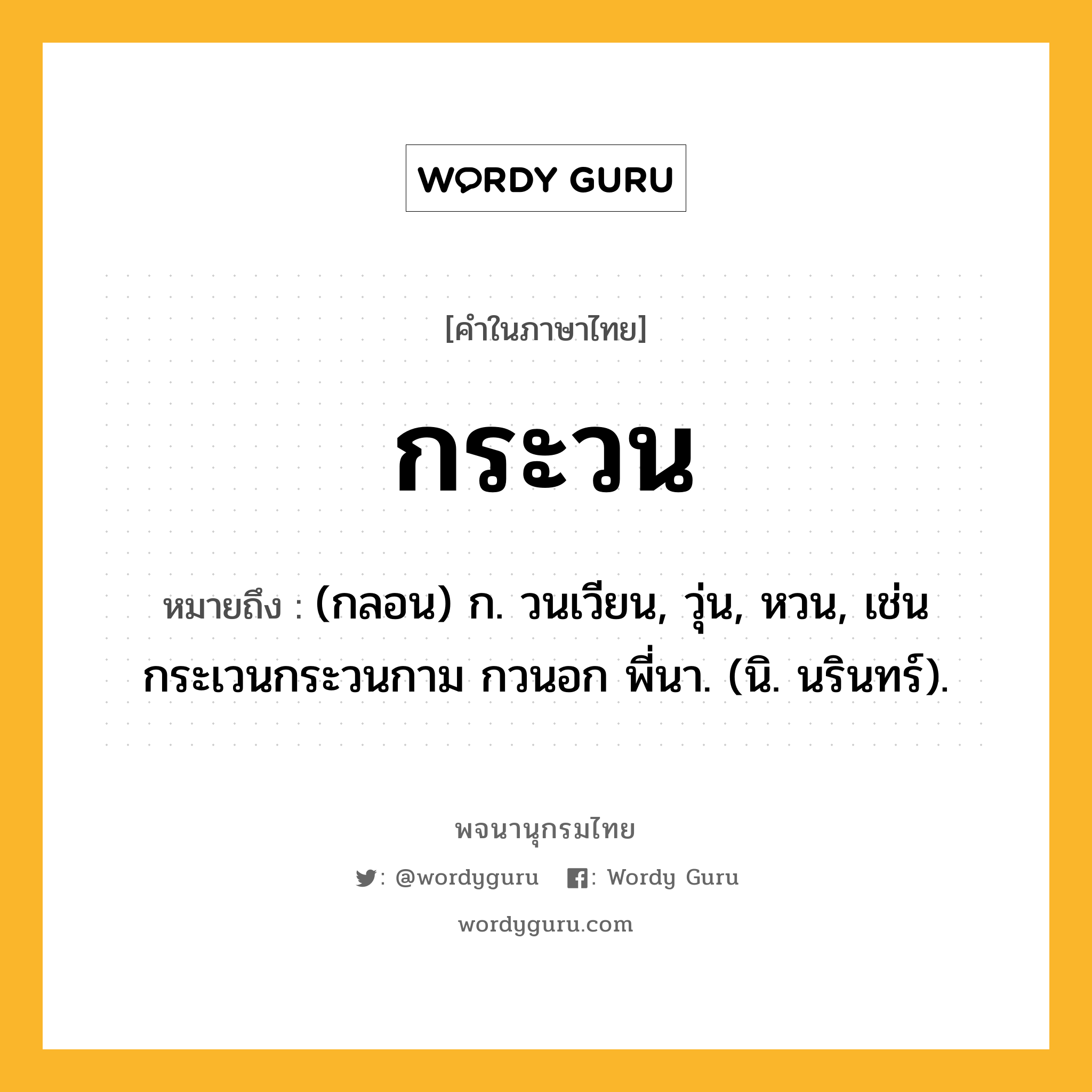 กระวน ความหมาย หมายถึงอะไร?, คำในภาษาไทย กระวน หมายถึง (กลอน) ก. วนเวียน, วุ่น, หวน, เช่น กระเวนกระวนกาม กวนอก พี่นา. (นิ. นรินทร์).