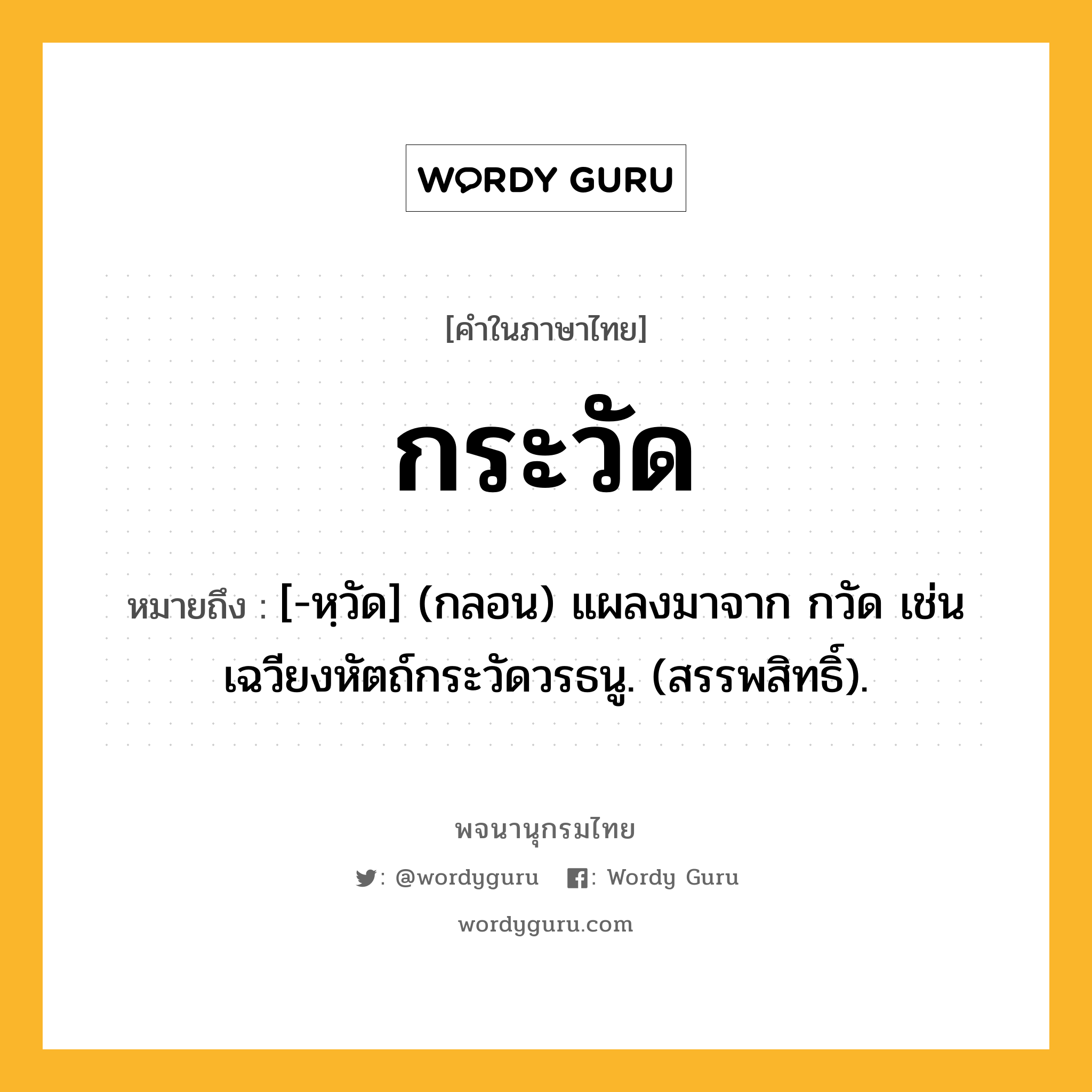 กระวัด ความหมาย หมายถึงอะไร?, คำในภาษาไทย กระวัด หมายถึง [-หฺวัด] (กลอน) แผลงมาจาก กวัด เช่น เฉวียงหัตถ์กระวัดวรธนู. (สรรพสิทธิ์).