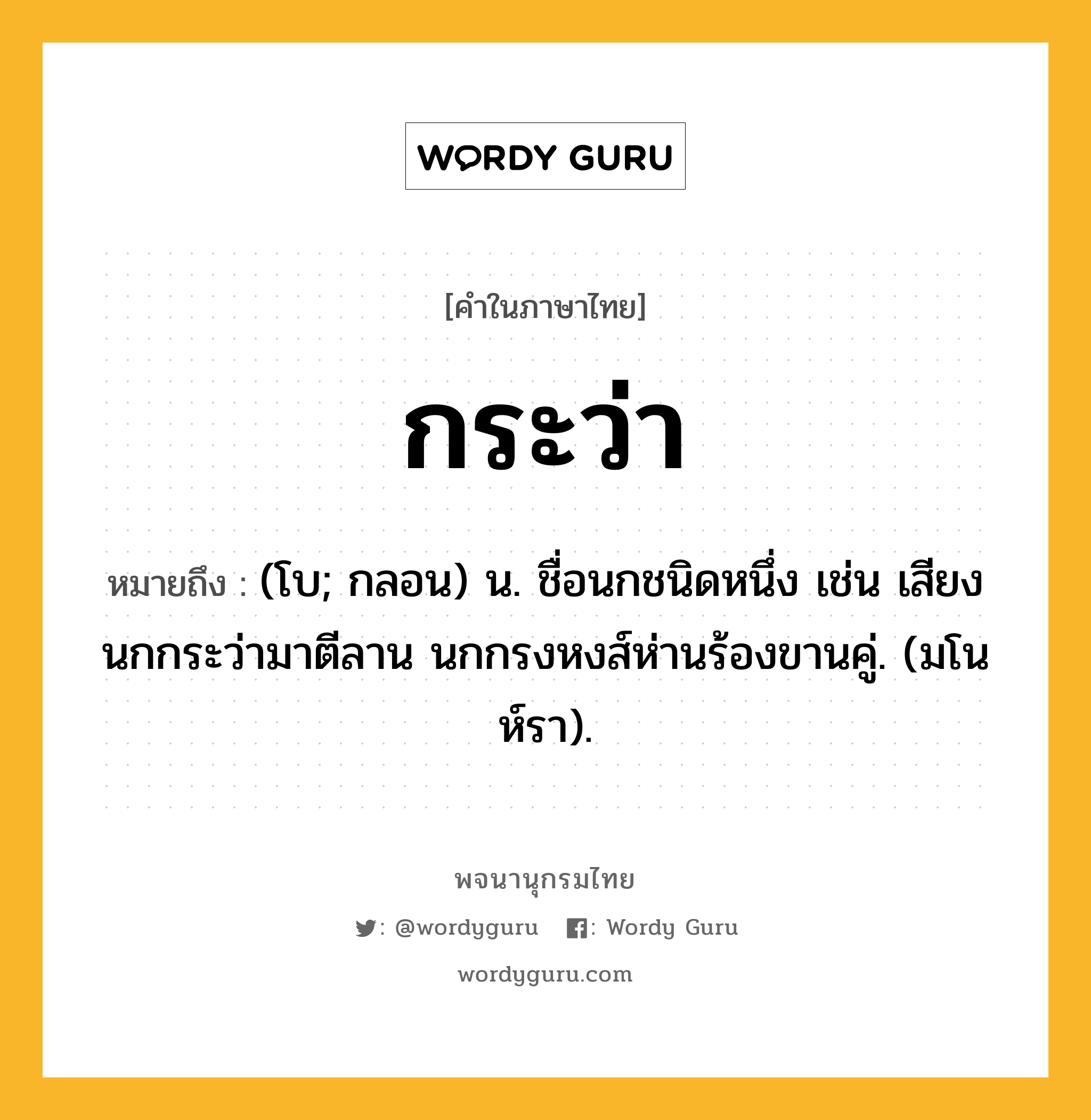 กระว่า ความหมาย หมายถึงอะไร?, คำในภาษาไทย กระว่า หมายถึง (โบ; กลอน) น. ชื่อนกชนิดหนึ่ง เช่น เสียงนกกระว่ามาตีลาน นกกรงหงส์ห่านร้องขานคู่. (มโนห์รา).